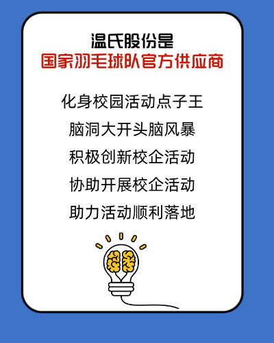 <p>温氏股份是</p>
<p>国家羽毛球队官方供应商</p>
<p>化身校园活动点子王<br/>脑洞大开头脑风暴<br/>积极创新校企活动<br/>协助开展校企活动<br/>助力活动顺利落地</p>
