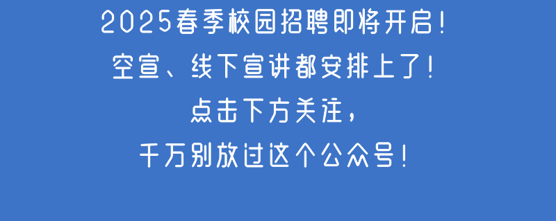 <p>2025春季校园招聘即将开启!<br/>空宣、线下宣讲都安排上了!</p>
<p>点击下方关注，</p>
<p>千万别放过这个公众号!</p>
