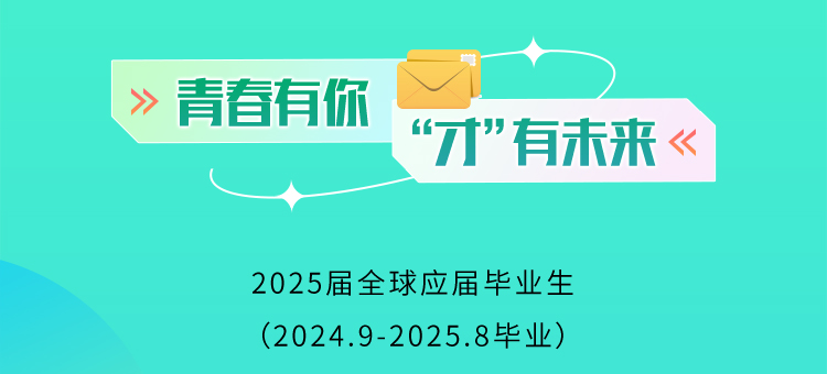 <p>青春有你</p>
<p>“才”有未来《</p>
<p>2025届全球应届毕业生<br/>(2024.9-2025.8毕业)</p>
