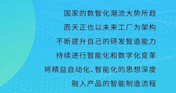 <p>国家的数智化潮流大势所趋<br/>而天正也以未来工厂为架构<br/>不断提升自己的研发智造能力<br/>持续进行智能化和数字化变革<br/>将精益自动化、智能化的思想深度</p>
<p>融入产品的智能制造流程</p>
