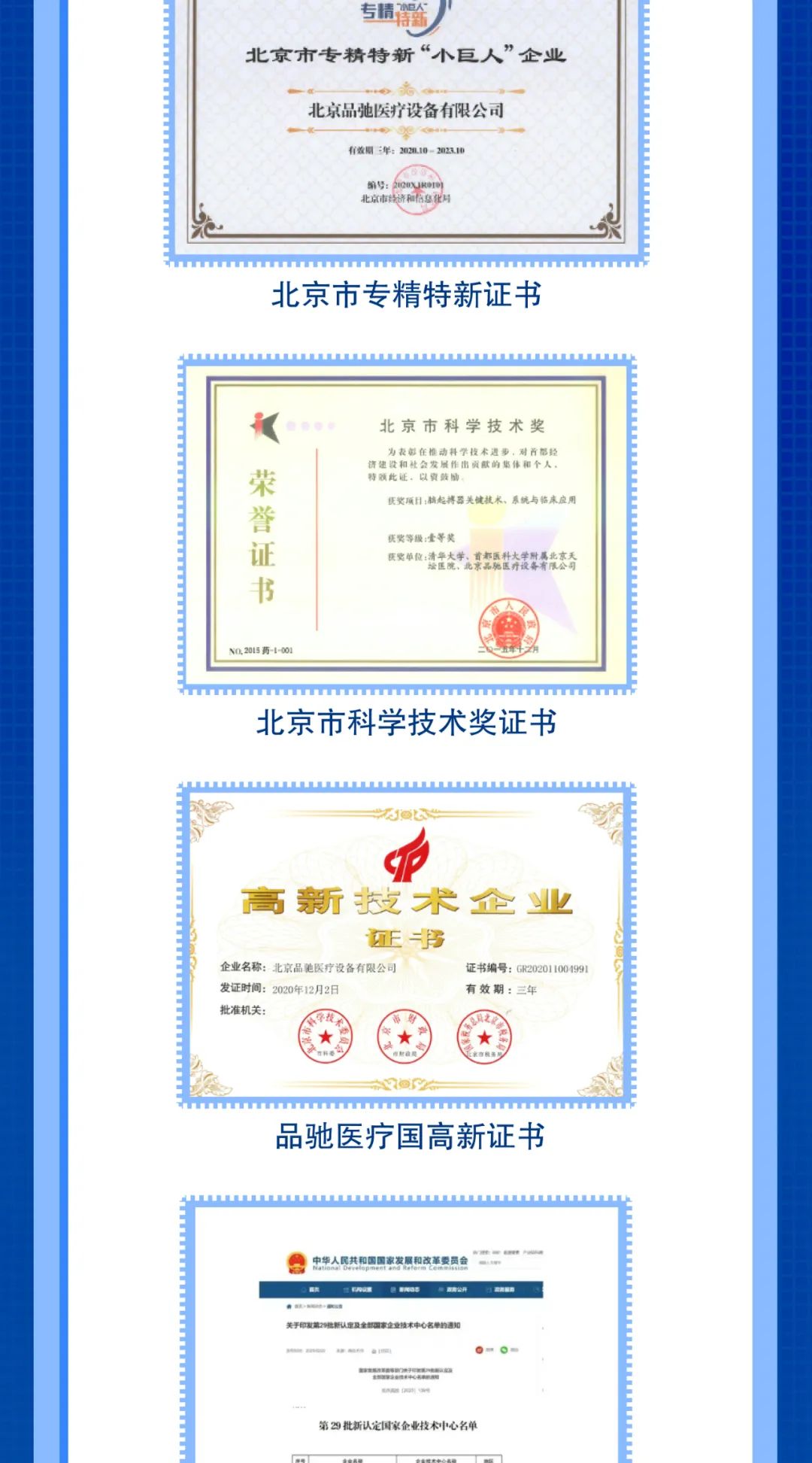 <p>专精架</p>
<p>北京市专精特新“小巨人”企业</p>
<p>北京品弛医疗设备有限公司<br/>有效期二年:2020.10-2023.1</p>
<p>编号:2QXR》</p>
<p>北京市济和食省</p>
<p> </p>
<p>北京市专精特新证书</p>
<p>u</p>
<p>荣誉证书</p>
<p>北京市科学技术奖</p>
<p>为表彰在椎动料学技术进步，对首都经<br/>资建设和社会发展作出资献的集体和个人，<br/>特顾此证，以资乾励</p>
<p>奖项日;脑起搏器关健技术、系统与临床应用</p>
<p>狭奖等级:壹等奖</p>
<p>安单位;请华大学京都医科大集北奇</p>
<p>N0.2015药--00</p>
<p>北京市科学技术奖证书</p>
<p>高新技术企业</p>
<p>证</p>
<p>企业名称:北京品驰医疗设备有限公司</p>
<p>证书编号:GR202011004991</p>
<p>发证时间:2020年12月2日</p>
<p>有效期:三年</p>
<p>批准机关</p>
<p>品驰医疗国高新证书</p>
<p>中华人民共和国国家发展和改革委员会</p>
<p>五司公开</p>
<p>迎机</p>
<p>关于印发第29批新认定及</p>
<p>名单的道)</p>
<p>第9批新认定国家企业技术中心名单</p>
<p> </p>
<p> </p>
