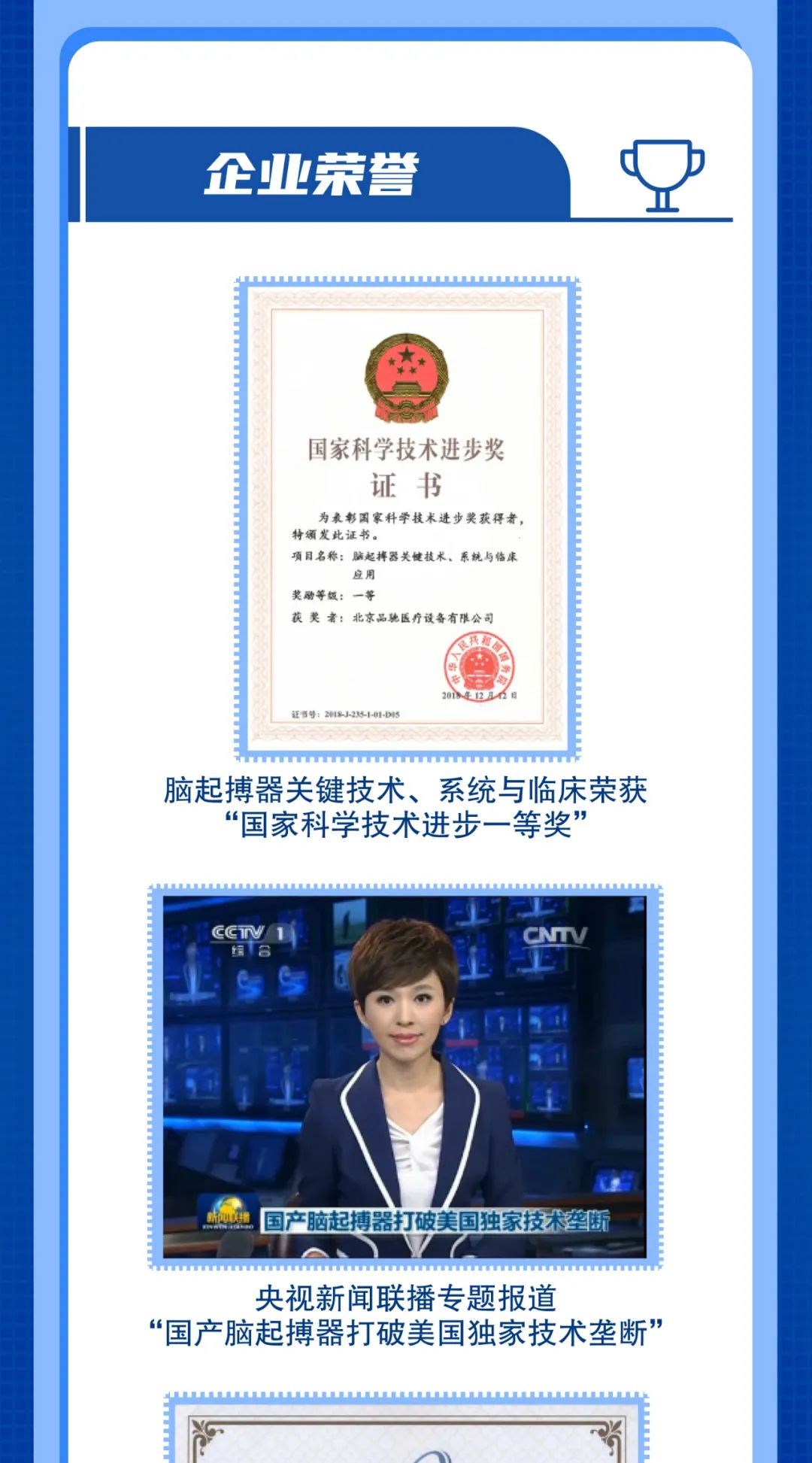 <p>企业荣誉</p>
<p>国家科学技术进步奖</p>
<p>证书</p>
<p>为表彰国家科学技术进步奖获得者,</p>
<p>特颁发此证书。</p>
<p>项目名称:脑起搏器关键技术。系统与临床</p>
<p>奖励等级:一等</p>
<p>获奖者:北京品驰医疗设备有限公司</p>
<p>2010412月1日</p>
<p>证5号: 2015J-20-1-01-D15</p>
<p>脑起搏器关键技术、系统与临床荣获</p>
<p>“国家科学技术进步一等奖”</p>
<p>编合CNTV</p>
<p>精向美楼国产脑起搏器打破美国独家技术垄断</p>
<p>央视新闻联播专题报道</p>
<p>“国产脑起搏器打破美国独家技术垄断”</p>
<p>哨</p>

