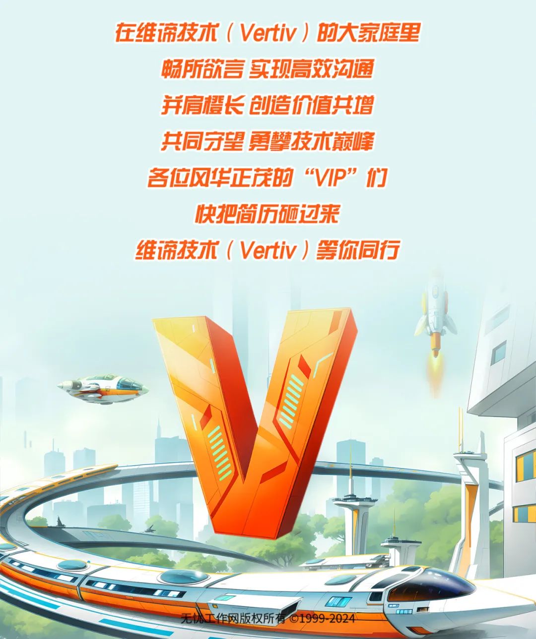 <p>在维谛技术( Vertiv )的大家庭里</p>
<p>畅所欲言实现高效沟通</p>
<p>并肩橙长创造价值共增</p>
<p>共同守望勇攀技术巅峰</p>
<p>各位风华正茂的“VIP”们</p>
<p>快把简历砸过来</p>
<p>维谛技术( Vertiv)等你同行</p>
<p>人</p>
<p>用</p>
<p>作网版权所有01999-2024</p>

<table>
<tr><td colspan="2"></td>
<td></td>
</tr>
<tr><td></td>
<td>"</td>
<td></td>
</tr>
</table>
