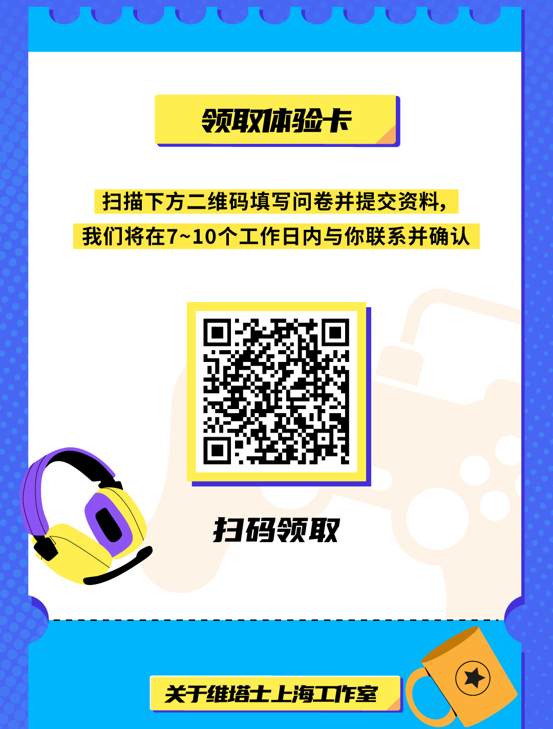 <p>领取体验卡</p>
<p>扫描下方二维码填写问卷并提交资料,</p>
<p>我们将在7~10个工作日内与你联系并确认</p>
<p>扫码领取</p>
<p>关于维塔士.上海工作室</p>
