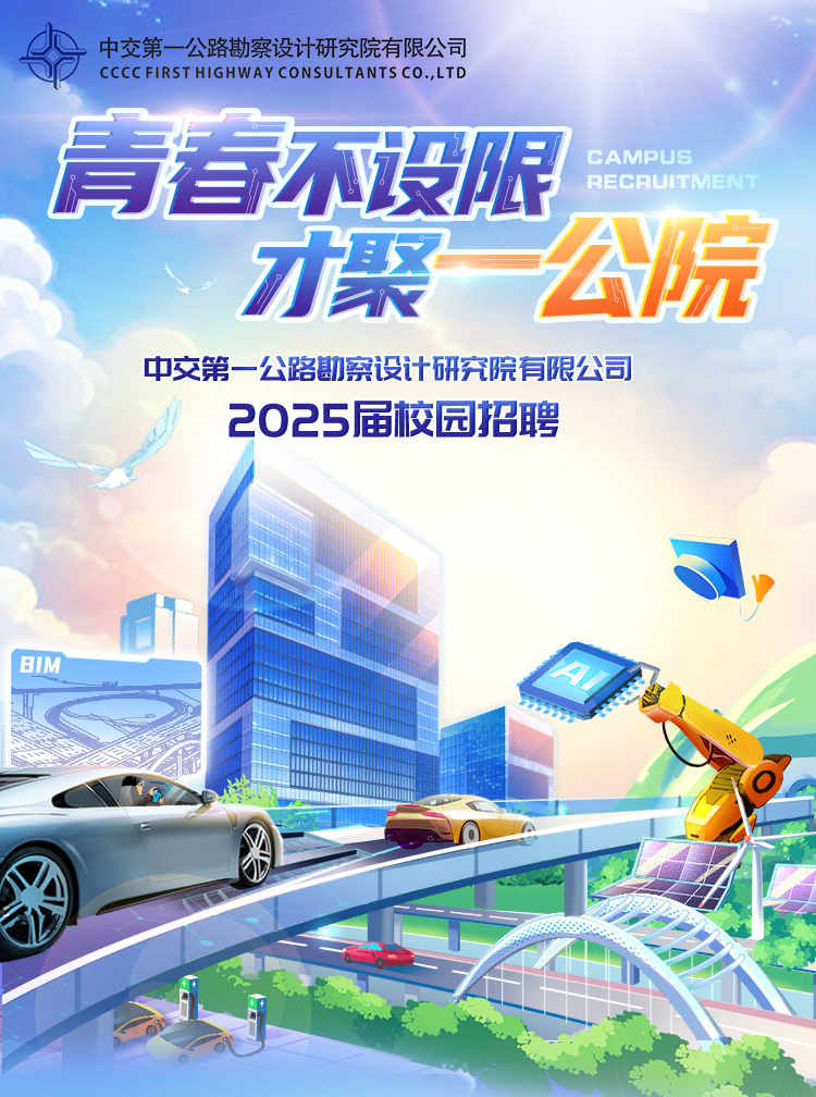 <p>中交第一公路勘察设计研究院有限公司</p>
<p>CCCCFIRST HIGHWAY CONSULTANTSCO.,LTD</p>
<p>青春不设限RECECAMPUSRUITMENT</p>
<p>才聚一公院</p>
<p>中交第一公路勘察设计研究院有限公司</p>
<p>2025届校园招聘</p>

<table>
<tr><td>BIM</td>
<td colspan="4">BA</td>
</tr>
<tr><td></td>
<td rowspan="2"></td>
<td colspan="3"></td>
</tr>
<tr><td></td>
<td colspan="3"></td>
</tr>
<tr><td colspan="2"></td>
<td></td>
<td colspan="2"></td>
</tr>
<tr><td colspan="4">广☐D</td>
<td></td>
</tr>
</table>
