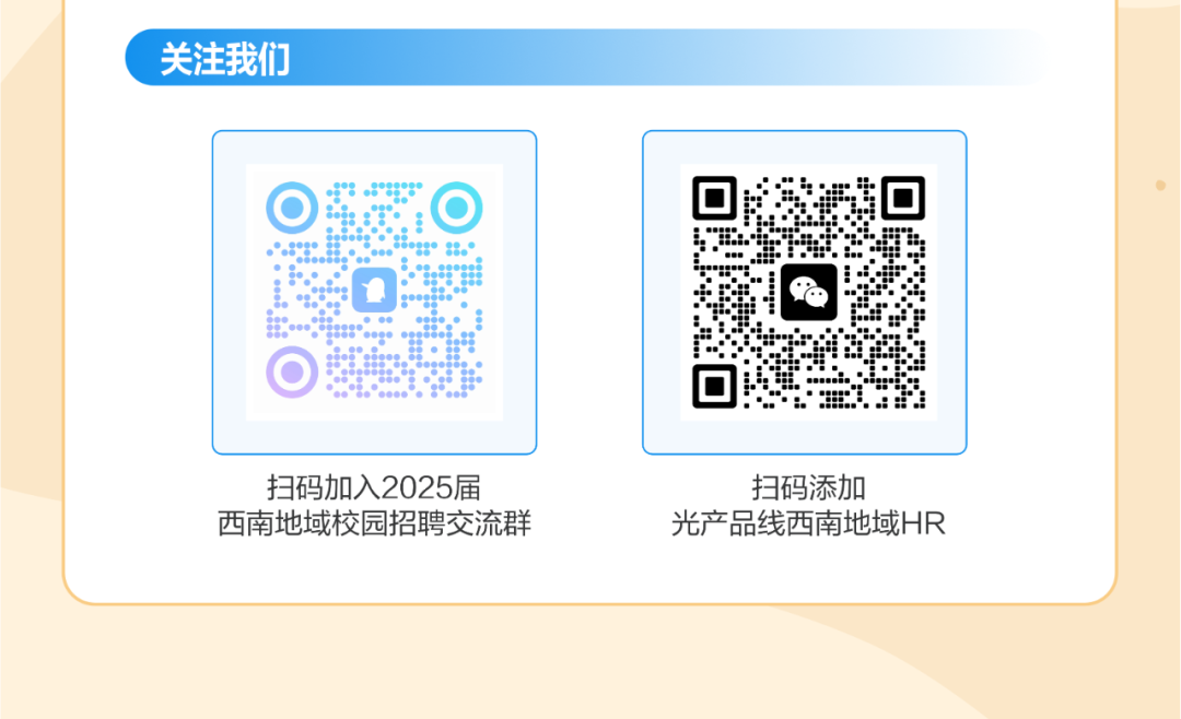 <p>关注我们</p>
<p>扫码加入2025届<br/>西南地域校园招聘交流群</p>
<p>扫码添加</p>
<p>光产品线西南地域HR</p>

