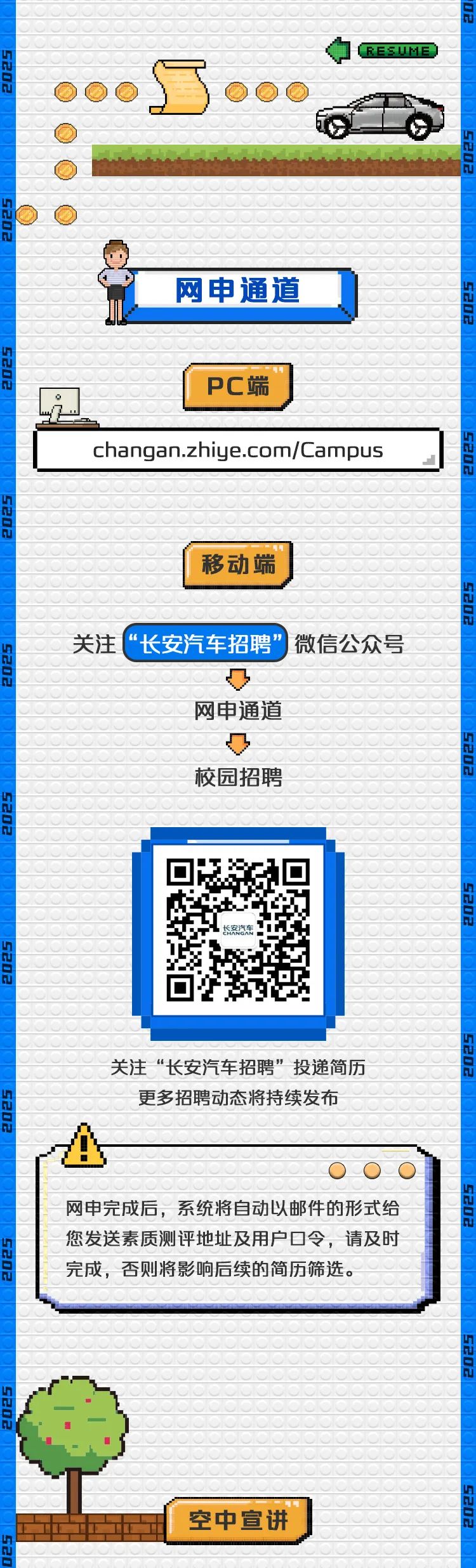 <p>. RESUME</p>
<p>空中宣讲</p>

<table>
<tr><td colspan="3">o o网申通道PC端。changan.zhiye.com/Campus</td>
</tr>
<tr><td colspan="3"></td>
</tr>
<tr><td colspan="3">移动端</td>
</tr>
<tr><td colspan="3"></td>
</tr>
<tr><td colspan="3">关注 “长安汽车招聘” ) 微信公众号凸网申通道凸校园招聘</td>
</tr>
<tr><td></td>
<td rowspan="3">NGAN。1 5 T</td>
<td></td>
</tr>
<tr><td></td>
<td></td>
</tr>
<tr><td></td>
<td></td>
</tr>
<tr><td colspan="3">关注“长安汽车招聘”投递简历</td>
</tr>
<tr><td colspan="3">更多招聘动态将持续发布A-网申完成后,系统将自动以邮件的形式给您发送素质测评地址及用户☐令,请及时完成,:否则将影响后续的简历筛选。</td>
</tr>
<tr><td colspan="3"></td>
</tr>
</table>
