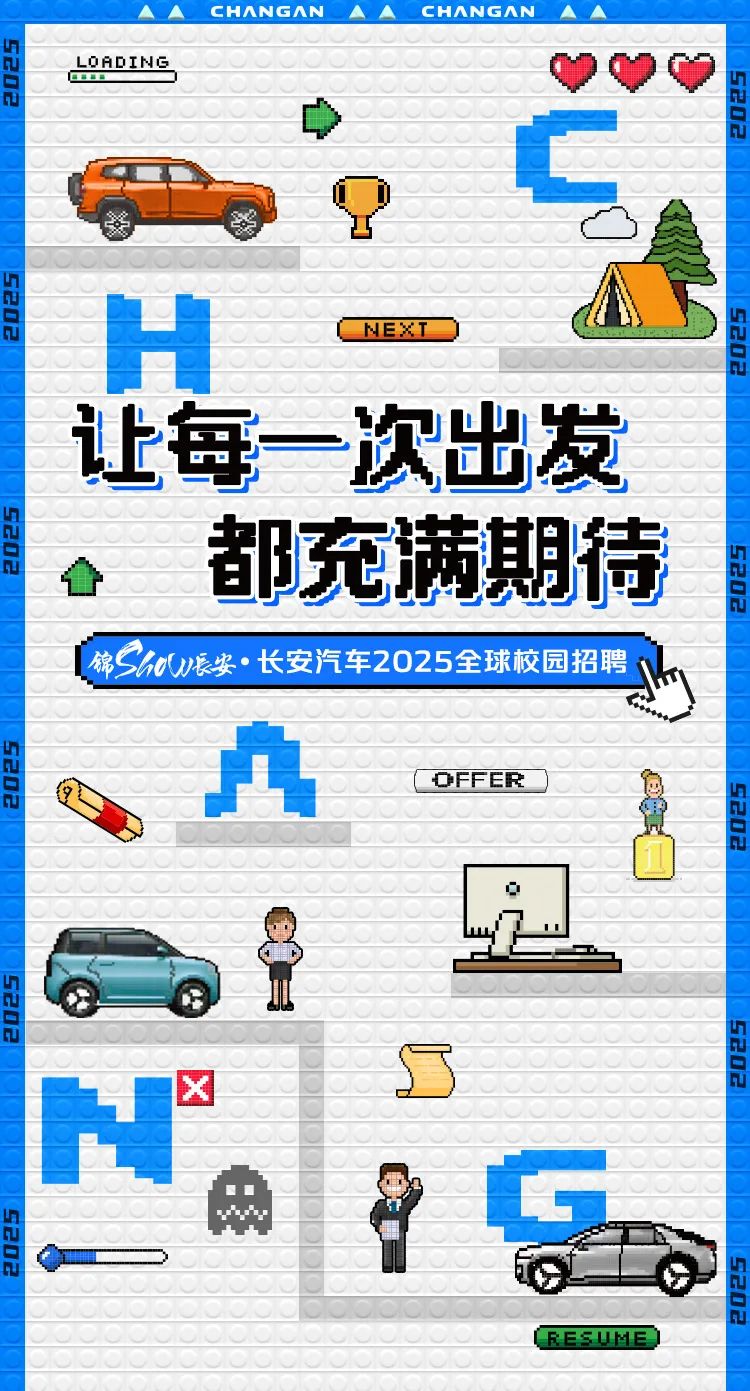 <p>H</p>

<table>
<tr><td colspan="6">  CHANGAN   CHANGAN   </td>
</tr>
<tr><td colspan="6">LOADING 90</td>
</tr>
<tr><td colspan="6"></td>
</tr>
<tr><td colspan="4"></td>
<td colspan="2"></td>
</tr>
<tr><td colspan="4"></td>
<td colspan="2"></td>
</tr>
<tr><td colspan="6">☐</td>
</tr>
<tr><td colspan="2"></td>
<td rowspan="2" colspan="4">NEXT 小小</td>
</tr>
<tr><td></td>
<td></td>
</tr>
<tr><td></td>
<td></td>
<td colspan="4"></td>
</tr>
<tr><td></td>
<td></td>
<td colspan="4"></td>
</tr>
<tr><td colspan="2"></td>
<td colspan="4"></td>
</tr>
<tr><td colspan="4">让每一次出发</td>
<td colspan="2"></td>
</tr>
<tr><td colspan="6">都充满期待</td>
</tr>
<tr><td colspan="6">锦ShvW长安. 长安汽车2025全球校园招聘</td>
</tr>
<tr><td colspan="6">C OFFER 0</td>
</tr>
<tr><td colspan="3"></td>
<td colspan="3"></td>
</tr>
<tr><td colspan="3"></td>
<td colspan="3">☐</td>
</tr>
<tr><td colspan="3"></td>
<td></td>
<td rowspan="3">0L</td>
<td></td>
</tr>
<tr><td rowspan="2" colspan="3"> </td>
<td></td>
<td></td>
</tr>
<tr><td></td>
<td></td>
</tr>
<tr><td colspan="6"></td>
</tr>
<tr><td colspan="6">   山</td>
</tr>
<tr><td colspan="2"></td>
<td colspan="4"></td>
</tr>
<tr><td rowspan="3"></td>
<td></td>
<td colspan="4"></td>
</tr>
<tr><td></td>
<td colspan="4">D )</td>
</tr>
<tr><td></td>
<td colspan="4"></td>
</tr>
<tr><td>H</td>
<td></td>
<td colspan="4"></td>
</tr>
<tr><td colspan="2">两</td>
<td colspan="2"></td>
<td colspan="2"></td>
</tr>
<tr><td colspan="2"></td>
<td colspan="4"></td>
</tr>
<tr><td colspan="2"></td>
<td rowspan="2" colspan="4">RESUME</td>
</tr>
<tr><td colspan="2"></td>
</tr>
<tr><td colspan="6"></td>
</tr>
</table>
