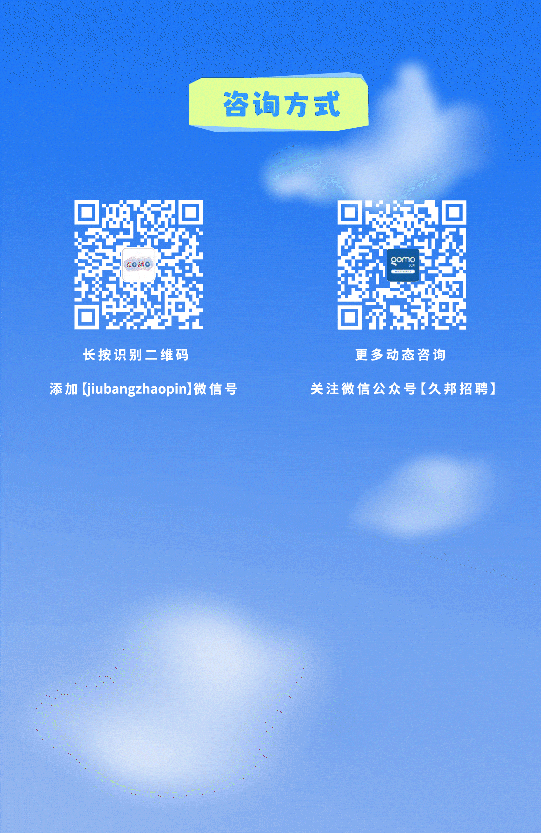 <p>咨询方式</p>
<p>GO就 gomo</p>
<p>☐</p>
<p>长按识别二维码更多动态咨询</p>
<p>添加(jiubangzhaopin微信号关注微信公众号[久邦招聘]</p>
