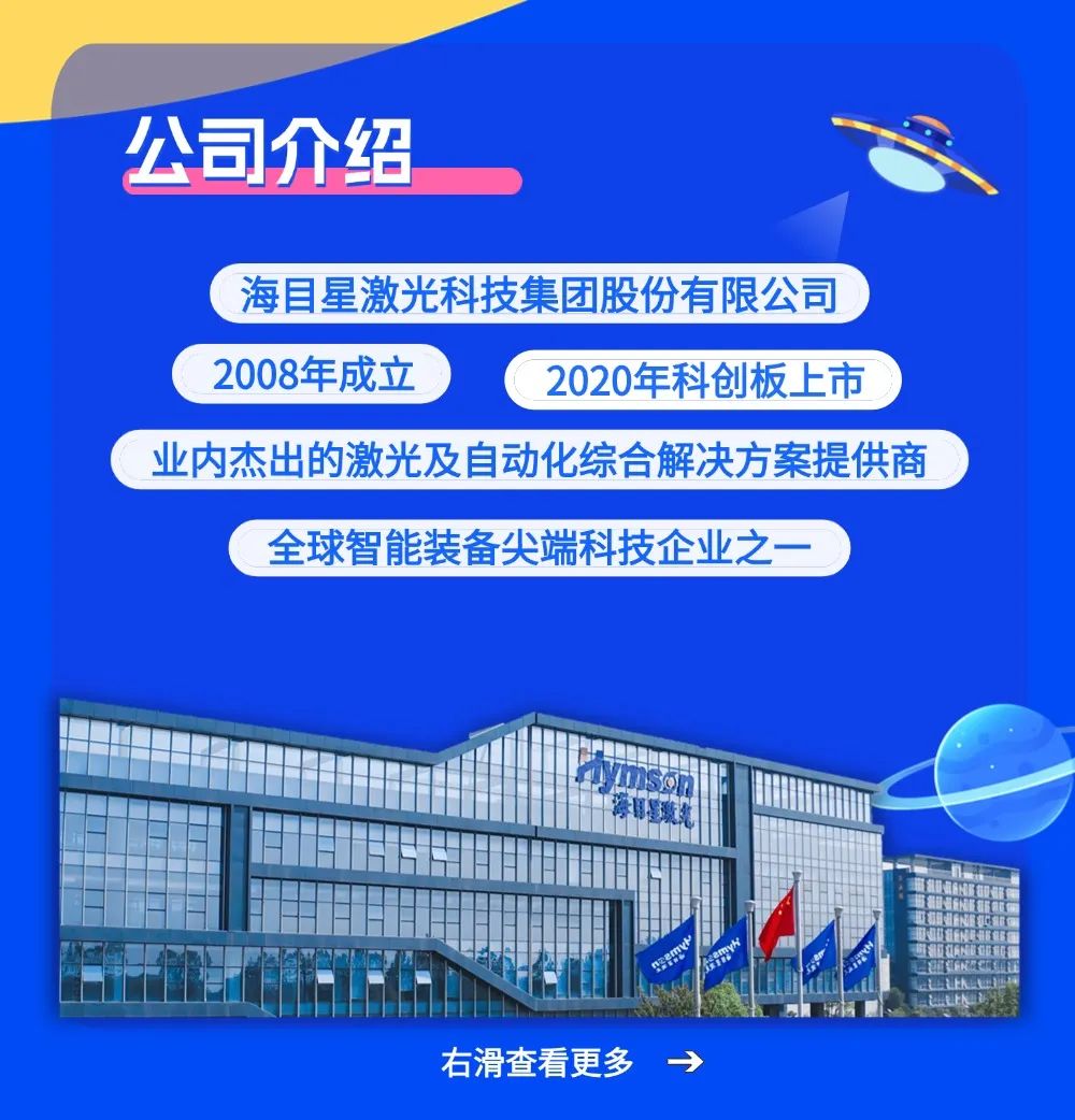 <p>公司介绍S</p>
<p>(海目星激光科技集团股份有限公司</p>
<p>2008年成立2020年科创板上市 </p>
<p>右滑查看更多></p>

<table>
<tr><td></td>
<td colspan="9">业内杰出的激光及 自动化综合解决方案提供商</td>
</tr>
<tr><td colspan="10">全球智能装备尖端科技企业之一</td>
</tr>
<tr><td></td>
<td></td>
<td></td>
<td></td>
<td></td>
<td></td>
<td>sA</td>
<td></td>
<td>E</td>
<td>d</td>
</tr>
<tr><td></td>
<td></td>
<td></td>
<td></td>
<td colspan="5"></td>
<td rowspan="2"></td>
</tr>
<tr><td colspan="2">业</td>
<td colspan="3"></td>
<td colspan="4"></td>
</tr>
<tr><td></td>
<td>☐</td>
<td colspan="3"></td>
<td colspan="4">放 那</td>
<td rowspan="2">\'</td>
</tr>
<tr><td colspan="2"></td>
<td colspan="3"></td>
<td></td>
<td colspan="3"></td>
</tr>
</table>
