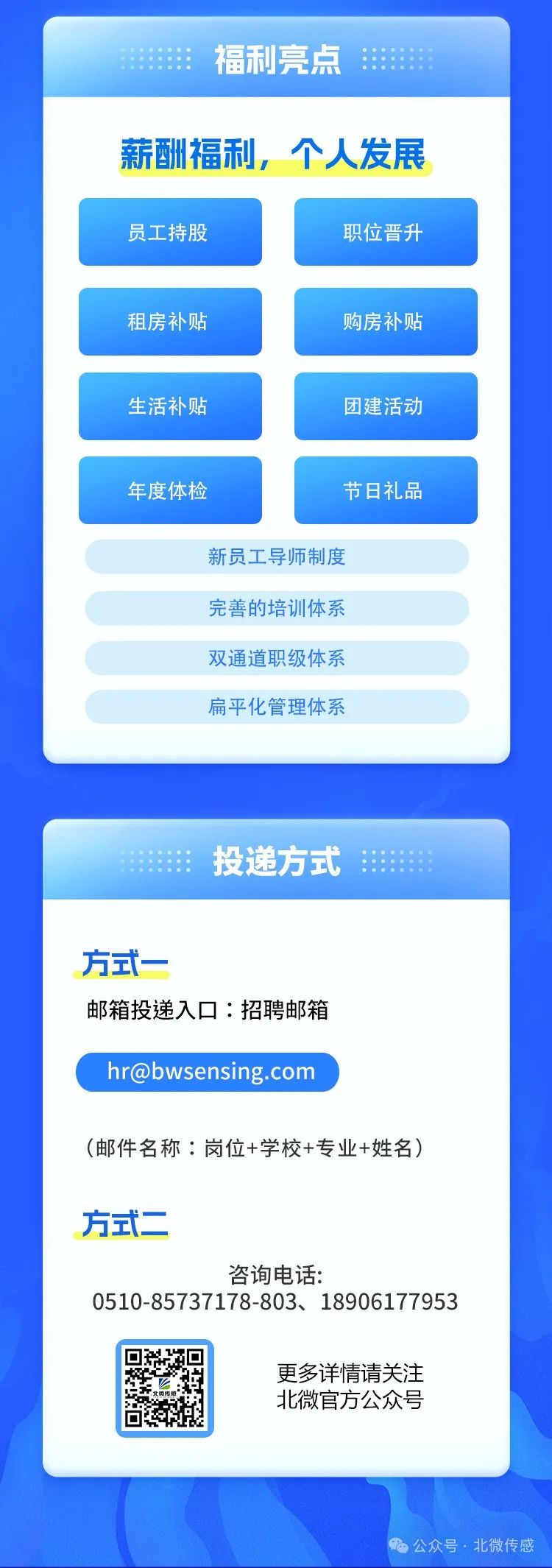 <p>福利亮点</p>
<p>薪酬福利，个人发展<br/>员工持股</p>
<p>职位晋升</p>
<p>租房补贴</p>
<p>购房补贴</p>
<p>生活补贴</p>
<p>团建活动</p>
<p>年度体检</p>
<p>节日礼品</p>
<p>新员工导师制度<br/>完善的培训体系<br/>双通道职级体系<br/>扁平化管理体系</p>
<p>投递方式</p>
<p>方式一</p>
<p>邮箱投递入口:招聘邮箱</p>
<p>hr@bwsensing.com</p>
<p>(邮件名称:岗位+学校+专业+姓名)</p>
<p>方式二</p>
<p>咨询电话:</p>
<p>0510-85737178-803、18906177953</p>
<p>更多详情请关注<br/>北微官方公众号</p>
<p>总公众号.北微传感</p>
