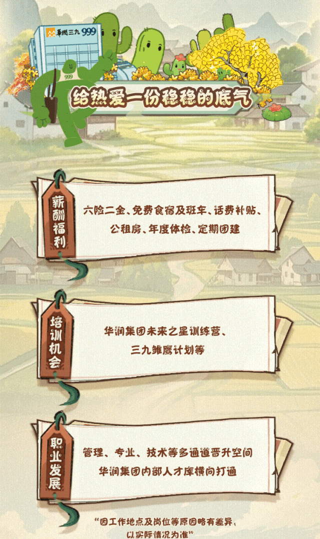 <p>培</p>
<p>训华润集团未来之星训练营、</p>
<p>三九雏鹰计划等</p>
<p>业管理、专业、技术等多通道晋升空间</p>
<p>发华润集团内部人才库横向打通</p>
<p>展</p>
<p>&ldquo;因工作地点及岗位等原因略有差异,</p>
<p>以实际情况为准&rdquo;</p>

<table>
<tr><td>举個三九999</td>
<td>h后 R</td>
</tr>
<tr><td></td>
<td></td>
</tr>
<tr><td colspan="2">t市99给热爱一份稳稳的底气</td>
</tr>
<tr><td>薪酬福利</td>
<td>六险二金、免费食宿及班车、话费补贴、公租房、年度体检、定期团建</td>
</tr>
</table>
