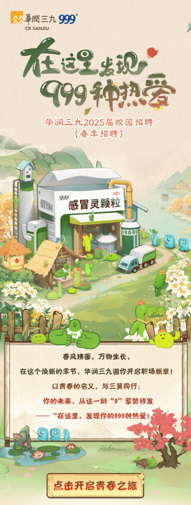 <p>華潤三九999</p>
<p>CR SANJIU</p>
<p>在显现二</p>
<p>99种热爱</p>
<p>华润三九2025届校园招聘</p>
<p>(春季招聘)</p>
<p>有用:999感冒灵颗粒I</p>
<p>网区亚</p>
<p>春风拂面,万物生长,</p>
<p>在这个焕新的季节,华润三九邀你开启职场新章!</p>
<p>以青春的名义,与三舅同行:</p>
<p>你的未来,从这一刻&ldquo;g"蓄势待发</p>
<p>&ldquo;在这里,发现你的999种热爱!</p>
<p>i点击开启青春之旅</p>
