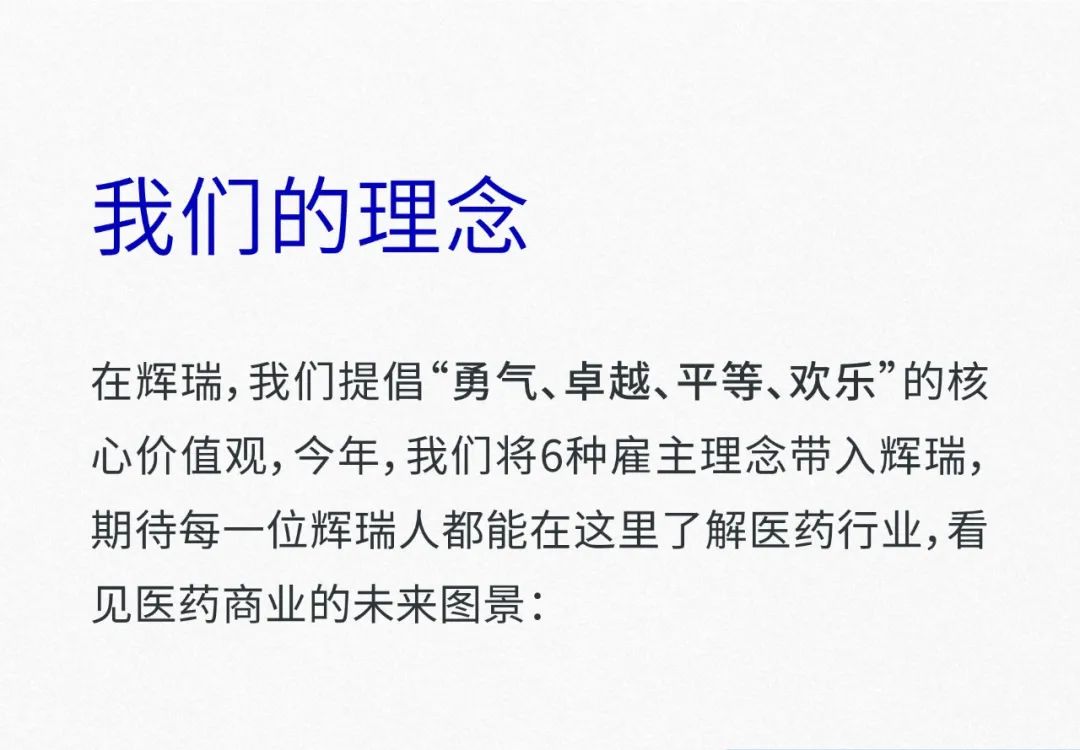 <p>我们的理念</p>
<p>在辉瑞,我们提倡“勇气、卓越、平等、欢乐"的核</p>
<p>心价值观,今年,我们将6种雇主理念带入辉瑞,</p>
<p>期待每一位辉瑞人都能在这里了解医药行业,看</p>
<p>见医药商业的未来图景:</p>
