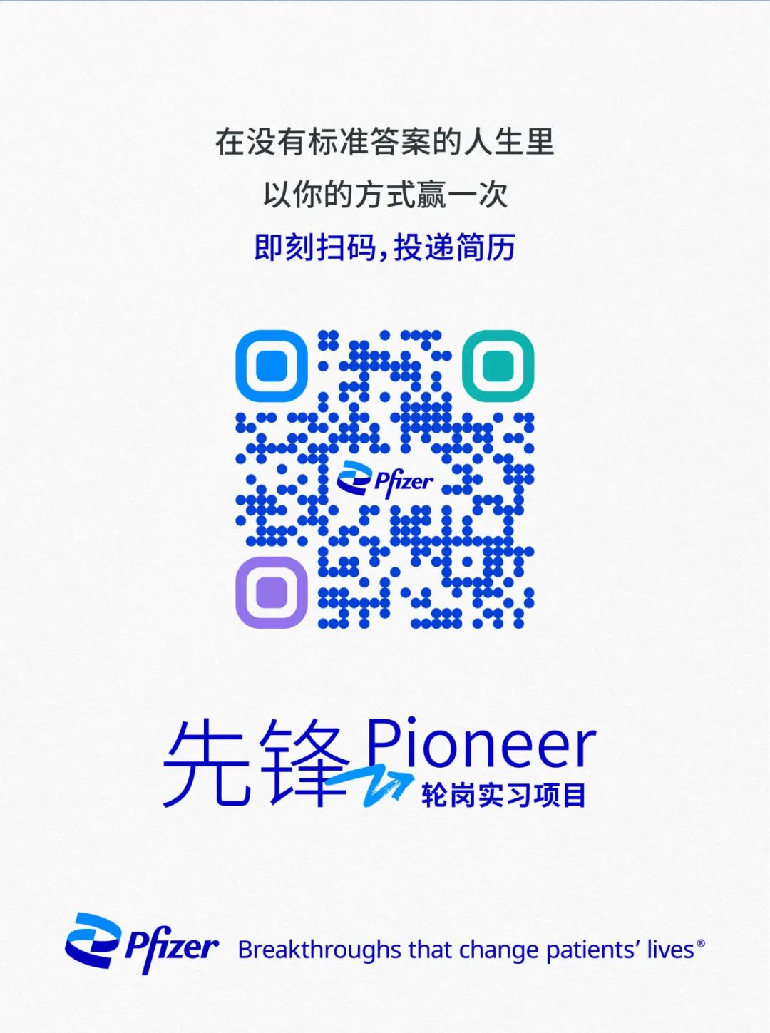 <p>在没有标准答案的人生里</p>
<p>以你的方式赢一次</p>
<p>即刻扫码,投递简历</p>
<p> : </p>
<p>ePfizer.行</p>
<p>0</p>
<p>F锋pioneer</p>
<p>G锋》轮岗实习项目</p>
<p>PfizerBreakthroughs that change patients\' lives°</p>
