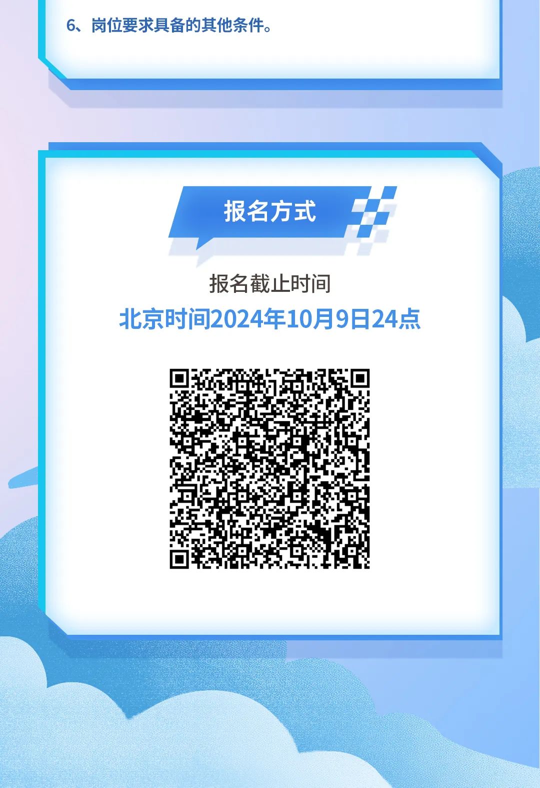 
<table>
<tr><td>6、 岗位要求具备的其他条件。</td>
</tr>
<tr><td></td>
</tr>
<tr><td></td>
</tr>
<tr><td> !报名方式 I\'.1报名截止时间北京时间2024年10月9日24点回年1号回 发</td>
</tr>
</table>

