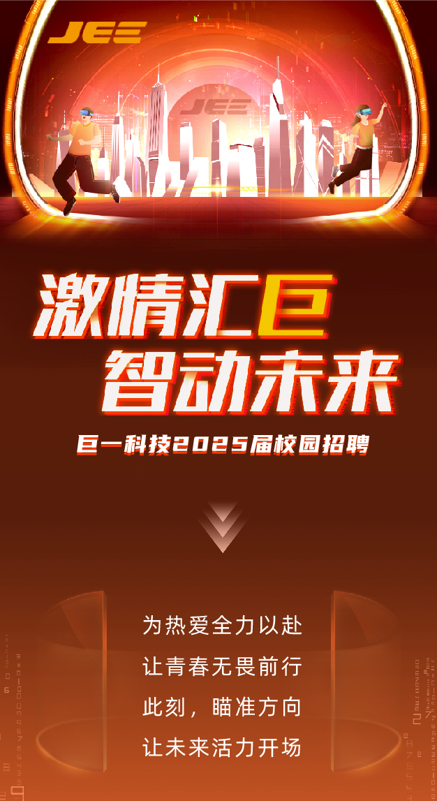 <p>. EE</p>
<p>-</p>
<p>激情汇巨</p>
<p>智动未来</p>
<p>巨一科技2025届校园招聘</p>
<p>为热爱全力以赴</p>
<p>让青春无畏前行</p>
<p>此刻,瞄准方向</p>
<p>让未来活力开场日</p>
<p>9</p>
