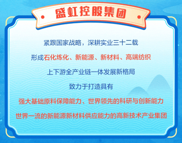 <p>盛虹控股集团</p>
<p>紧跟国家战略，深耕实业三十二载</p>
<p>形成石化炼化、新能源、新材料、高端纺织<br/>上下游全产业链一体发展新格局</p>
<p>致力于打造具有</p>
<p>强大基础原料保障能力、世界领先的科研与创新能力<br/>世界一流的新能源新材料供应能力的高新技术产业集团</p>

