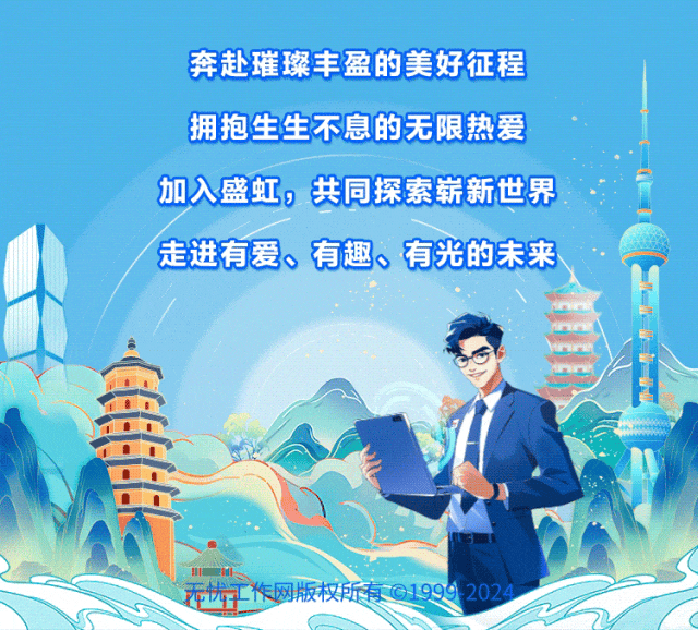<p>奔赴璀璨丰盈的美好征程</p>
<p>拥抱生生不息的无限热爱</p>
<p>加入盛虹,共同探索崭新世界5 </p>
<p>走进有爱、有趣、有光的未来</p>
<p>M</p>
<p>无忧工作网版权所有C19992024</p>
