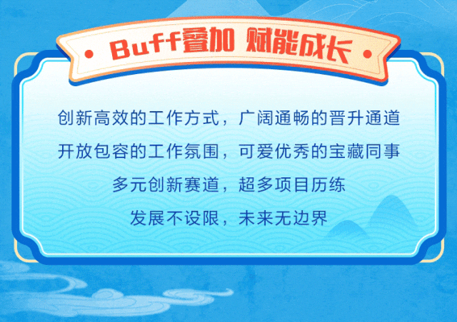 <p>, Buff叠加斌能成长. </p>
<p>创新高效的工作方式,广阔通畅的晋升通道</p>
<p>开放包容的工作氛围,可爱优秀的宝藏同事</p>
<p>多元创新赛道,超多项目历练</p>
<p>发展不设限,未来无边界</p>
