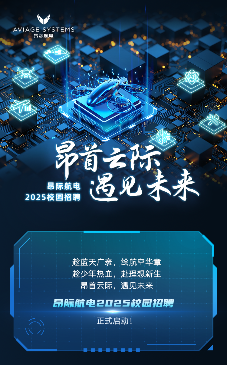 <p>AVIAGE SYSTEMS昂际航电</p>
<p>义</p>
<p>文</p>
<p>ia</p>
<p>昂首云际</p>
<p>昂际航电遇见未来</p>
<p>2025校园招聘</p>
<p>趁蓝天广袤,绘航空华章</p>
<p>趁少年热血,赴理想新生</p>
<p>昂首云际,遇见未来</p>
<p>昂际航电2025校园招聘</p>
<p>正式启动!</p>
