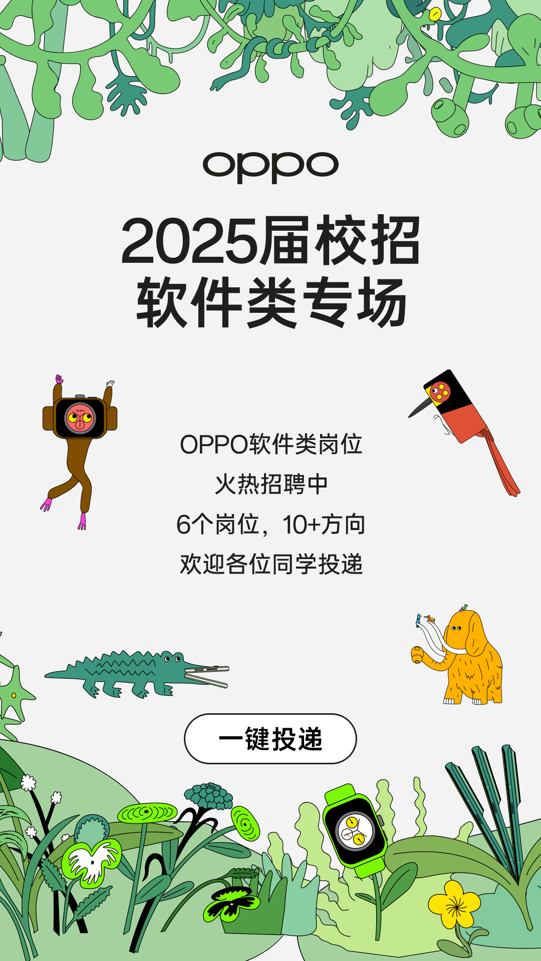 <p>oppo</p>
<p>2025届校招</p>
<p>软件类专场</p>
<p>99</p>
<p>OPPO软件类岗位</p>
<p>火热招聘中</p>
<p>6个岗位,10+方向</p>
<p>欢迎各位同学投递</p>
<p>八</p>
<p>EEK</p>
<p>一键投递</p>
<p>*</p>
<p>C)</p>
<p>T</p>
