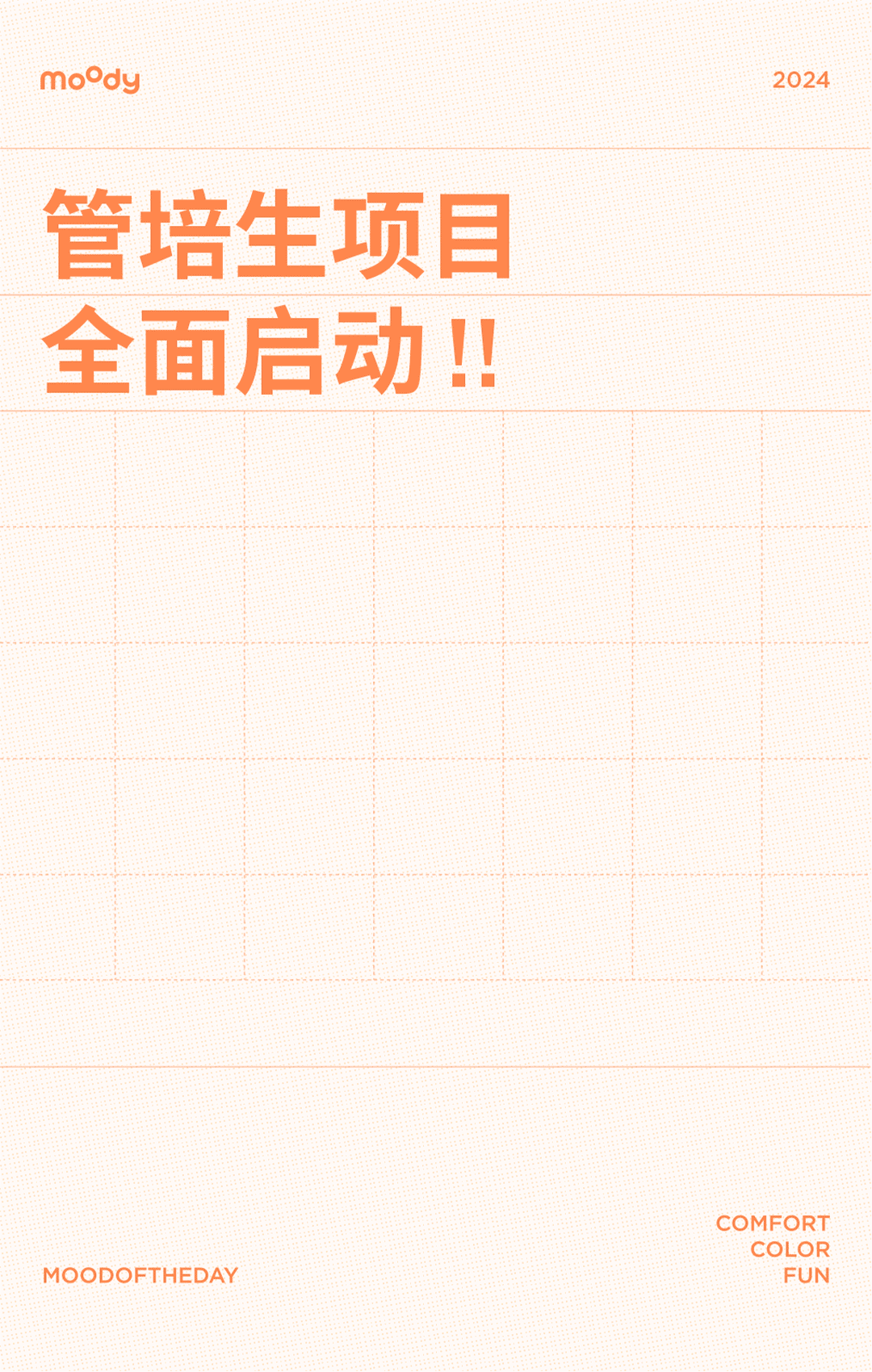 <p>moody</p>
<p>2024</p>
<p>管培生项目<br/>全面启动!!</p>
<p>MOODOFTHEDAY</p>
<p>COMFORT</p>
<p>COLOR</p>
<p>FUN</p>

