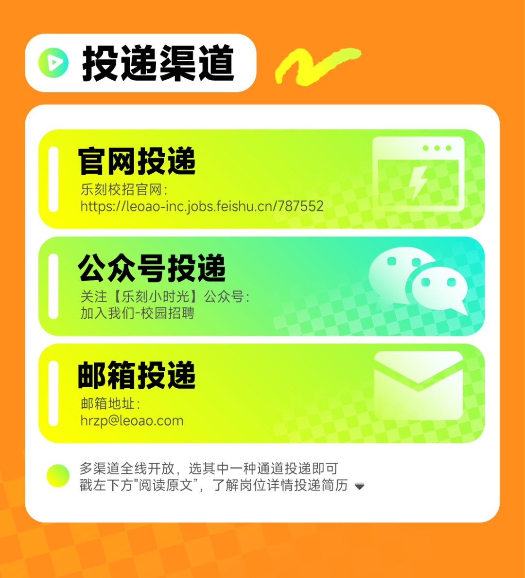 <p>投递渠道</p>
<p>官网投递</p>
<p>乐刻校招官网:</p>
<p>https://leoao-inc.jobs.feishu.cn/787552</p>
<p>公众号投递</p>
<p>关注[乐刻小时光]公众号:<br/>加入我们-校园招聘</p>
<p>邮箱投递<br/>邮箱地址:</p>
<p>hrzp@leoao.com</p>
<p>多渠道全线开放，选其中一种通道投递即可<br/>戳左下方"阅读原文”，了解岗位详情投递简历</p>
