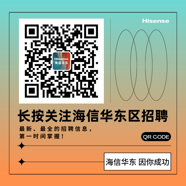 
<table>
<tr><td></td>
<td></td>
</tr>
<tr><td>.;Hisense海信华东意</td>
<td>Hisense</td>
</tr>
<tr><td colspan="2">长按关注海信华东区招聘最新、最全的招聘信息,第一时间掌握! , QR CODE</td>
</tr>
<tr><td rowspan="2"></td>
<td>海信华东因你成功</td>
</tr>
<tr><td></td>
</tr>
</table>
