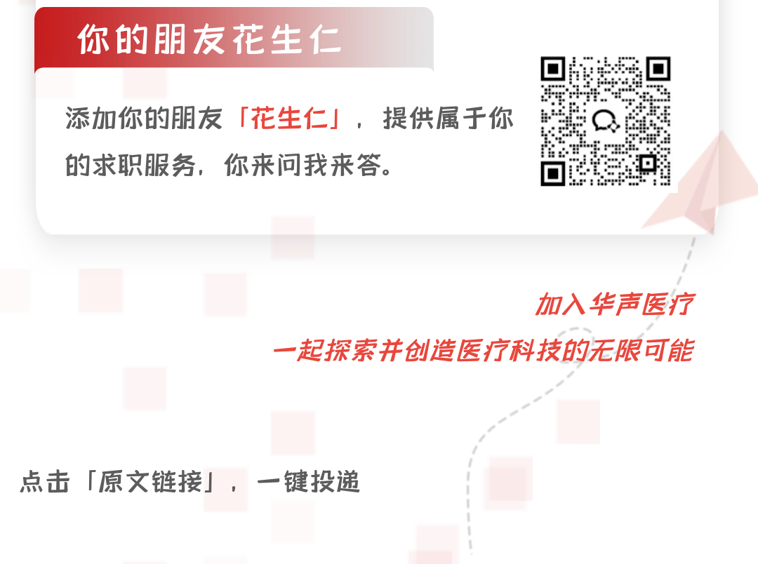 <p>你的朋友花生仁</p>
<p>添加你的朋友「花生仁」，提供属于你<br/>的求职服务，你来问我来答。</p>
<p>加入华声医疗</p>
<p>一起探索并创造医疗科技的无限可能</p>
<p>点击「原文链接」，一键投递</p>
