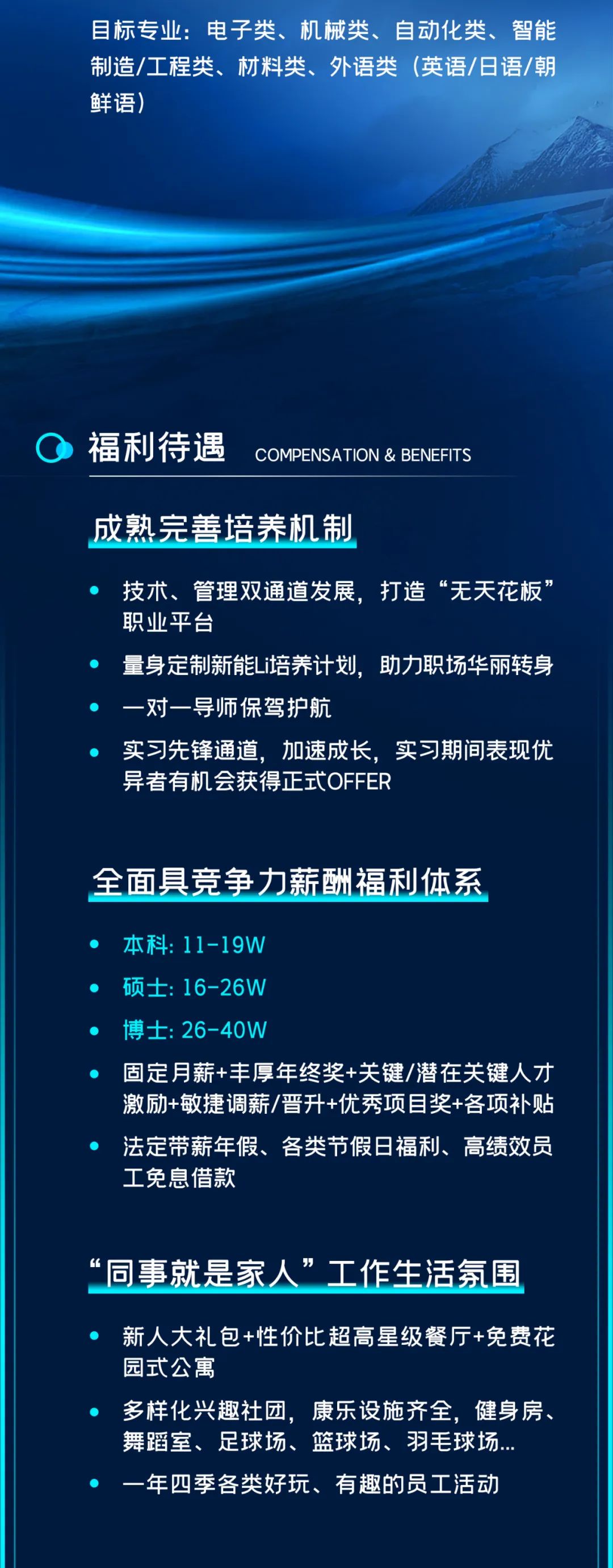 <p>目标专业:电子类、机械类、自动化类、智能<br/>制造/工程类、材料类、外语类(英语/日语/朝<br/>鲜语)</p>
<p>福利待遇</p>
<p>COMPENSATION& BENEFITS</p>
<p>成熟完善培养机制</p>
<p>技术、管理双通道发展，打造“无天花板’<br/>职业平台</p>
<p>量身定制新能Li培养计划，助力职场华丽转身<br/>一对一导师保驾护航</p>
<p>实习先锋通道，加速成长，实习期间表现优<br/>异者有机会获得正式OFFER</p>
<p>全面具竞争力薪酬福利体系</p>
<p>本科:11-19W</p>
<p>硕士:16-26W</p>
<p>博士:26-40W</p>
<p>固定月薪+丰厚年终奖+关键/潜在关键人才<br/>激励+敏捷调薪/晋升+优秀项目奖+各项补贴<br/>法定带薪年假、各类节假日福利、高绩效员<br/>工免息借款</p>
<p>“同事就是家人”工作生活氛围</p>
<p>新人大礼包+性价比超高星级餐厅+免费花<br/>园式公寓</p>
<p>多样化兴趣社团，康乐设施齐全，健身房、<br/>舞蹈室、足球场、篮球场、羽毛球场..<br/>年四季各类好玩、有趣的员工活动</p>
