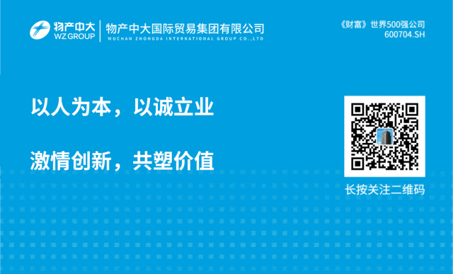 <p>物产中大 物产中大国际贸易集团有限公司<br/>WZGROUP<br/>WUCHA</p>
<p>LEO</p>
<p>《财富》世界500强公司</p>
<p>600704.SH</p>
<p>以人为本，以诚立业</p>
<p>激情创新，共塑价值</p>
<p>长按关注二维码</p>

