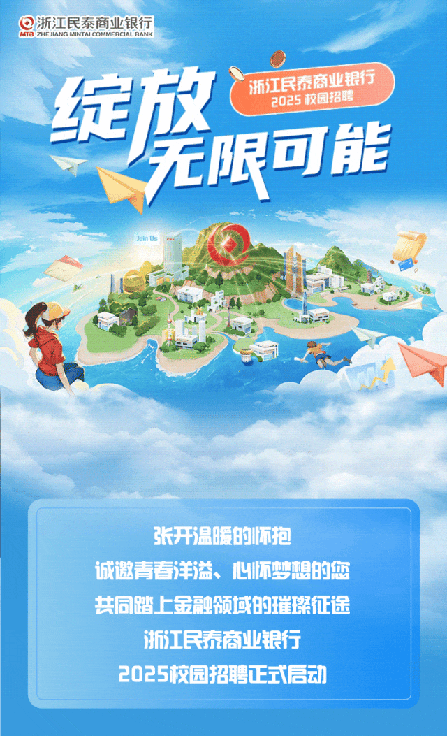 <p>长开温暖的怀抱</p>
<p>踏</p>

<table>
<tr><td colspan="7">绽放 浙江民泰商业银行2025 校园招聘</td>
</tr>
<tr><td colspan="7">无限可能JolinUs这中产 店司 I</td>
</tr>
<tr><td>诚邀</td>
<td>青</td>
<td>查</td>
<td>洋</td>
<td>益</td>
<td>、心怀梦想</td>
<td>的您</td>
</tr>
<tr><td rowspan="2" colspan="2"></td>
<td colspan="3">上金 副</td>
<td>颁域的璀璨</td>
<td>征途</td>
</tr>
<tr><td colspan="2">浙江</td>
<td colspan="2">民泰商业银行</td>
<td></td>
</tr>
<tr><td colspan="4">20 25</td>
<td colspan="2">交园招聘正式启</td>
<td>动</td>
</tr>
</table>
