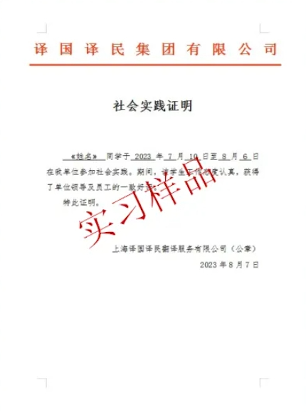 <p>译国译民集团有限公司</p>
<p>社会实践证明</p>
<p>《姓名》同学于2023年7月<br/>日至显月6日<br/>在我单位参加社会实践。期间,</p>
<p>实习样品</p>
<p>认真,获得</p>
<p>了单位领导及员工的-</p>
<p>口口</p>
<p>特此证明,</p>
<p>上海译国译民衡译服务有限公司(公章)</p>
<p>2023年8月7日</p>