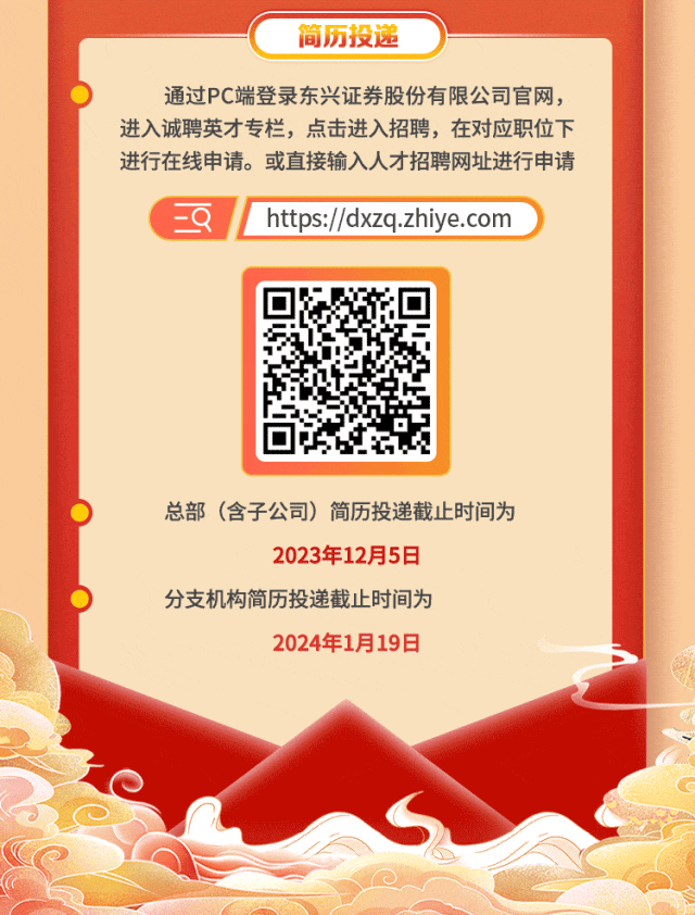 <p>简历投递</p>
<p>通过PC端登录东兴证券股份有限公司官网，<br/>进入诚聘英才专栏，点击进入招聘，在对应职位下<br/>进行在线申请。或直接输入人才招聘网址进行申请</p>
<p> </p>
<p>https://dxzq.zhiye.com</p>
<p>总部(含子公司)简历投递截止时间为</p>
<p>2023年12月5日</p>
<p>分支机构简历投递截止时间为</p>
<p>2024年1月19日</p>
