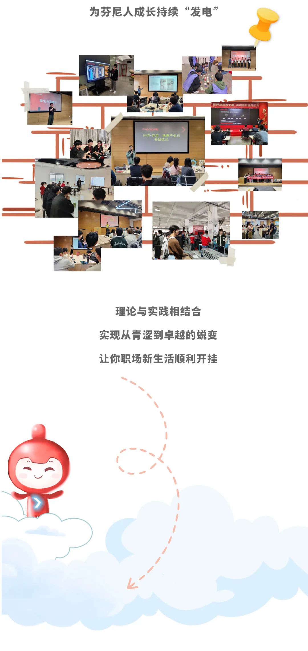 <p>为芬尼人成长持续“发电”</p>
<p>仲恺-芬尼热泵产业班</p>
<p>理论与实践相结合<br/>实现从青涩到卓越的蜕变<br/>让你职场新生活顺利开挂</p>
