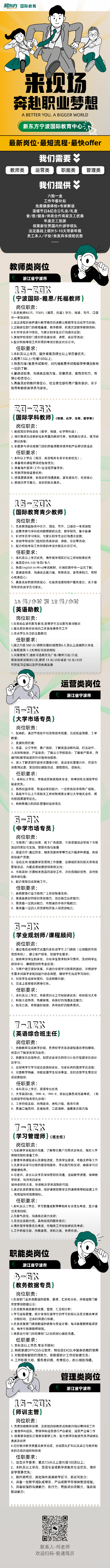 <p>新东方国际教育</p>
<p>门</p>
<p>0</p>
<p>来现场</p>
<p>奔赴职业梦想</p>
<p>A BETTER YOU, A BIGGER WORLD</p>
<p>新东方宁波国际教育中心</p>
<p>最新岗位最短流程.最快offer</p>
<p>我们需要X</p>
<p>教师类运营类职能类(管理类</p>
<p>我们提供</p>
<p>六险-金</p>
<p>工作午餐补贴</p>
<p>免费健康体检+专家解读</p>
<p>温暖节日&纪念日礼金/礼盒</p>
<p>食/宿/健身/休闲合作商家员工优惠</p>
<p>年度员工旅游</p>
<p>探索新世界国内外游学领队</p>
<p>法定基础.上额外5-10天带薪年假</p>
<p>员工本人/子安/亲友共享报班优惠</p>
<p> ..</p>
<p>教师类岗位</p>
<p>浙江省宁波市</p>
<p>几马-Z可K</p>
<p>{宁波国际-雅思/托福教师}</p>
<p>岗位职责:</p>
<p>1.负责教授IELTS、TOEFL (雅思、托福)听力、阅读、写作、☐语</p>
<p>任一单项课程;</p>
<p>2.设定课程目标并进行教学路径的调整以帮助学生完成学习目标;</p>
<p>3.定期参加部门]的教培备课、教学教研、积累沉淀教学教研资料;</p>
<p>4.针对学员学习情况,与家长和学生进行沟通并反馈;</p>
<p>5.参加学校或部「门组织的各类培训、讲座、会议等活动;</p>
<p>6.配合积极考取工作所需的考试分数及对应证书。</p>
<p>任职要求:</p>
<p>1.本科及以上学历,国外背景及硕士以上学历者优先;</p>
<p>2.雅思7.5以_上/托福100以上;</p>
<p>3.熟悉托福/雅思考试教材,对托福雅思考试和留学申请流程有</p>
<p>一定的了解;</p>
<p>4.普通话标准,沟通表达能力强,思维灵活,富有亲和力,有</p>
<p>耐心和责任心;</p>
<p>5.具备良好的教师责任心、社会责任感和客户服务意识,乐于</p>
<p>指导帮助各类学员与家长。</p>
<p>.wa ....ww ....wwu ...........</p>
<p>Z0-Z马K</p>
<p>{国际学科教师}(物理、化学、生物、数学等)</p>
<p>岗位职责:</p>
<p>1.教授国际学科课程(数学、物理、化学等科目) ;</p>
<p>2.按时按质完成教研组长布置的教研任务,包括编写讲义、练习册</p>
<p>、测试卷等;</p>
<p>3.积极参与学校或部门]组织的各项教学提升和产品研讨类活动</p>
<p>任职要求:</p>
<p>1.本科以上学历(海归、英语相关专业毕业者优先) ;</p>
<p>2.具备相关课程带课经验者优先;</p>
<p>3.具备海外留学/工作/生活经历者优先;</p>
<p>4.有教师资格证者优先;</p>
<p>5.授课逻辑清晰,有良好的沟通技能,富有感染力,有责任心</p>
<p>6.较强的学习能力,良好的职业素养。</p>
<p>mmwwmmw mmwwm wwmswwww   ww w</p>
<p>13-Z0K</p>
<p>{国际教育青少教师}</p>
<p>岗位职责:</p>
<p>1、负责教授国际高中听力、阅读、写作、☐语任一单项课程</p>
<p>2、按要求参与学科组内教师教研交流,教学研究,集中备课</p>
<p>3、针对学员学习情况,与家长和学生进行沟通并反馈;</p>
<p>4、参加学校或部门]组织的各类培训、讲座、会议等活动;</p>
<p>5、配合积极考取工作所需的考试分数及对应证书。</p>
<p>任职要求:</p>
<p>1、本科及以上学历优先,海外留学或同行业工作经验者优先</p>
<p>2、雅思总分6.5分/专四/专八</p>
<p>3、熟悉English in Mind考试教材,对国际高中有一-定的了解;</p>
<p>4、普通话标准,沟通表达能力强,思维灵活,富有亲和力,有耐</p>
<p>心和责任心;</p>
<p>5、具备良好的教师责任心、社会责任感和客户服务意识,乐于指</p>
<p>导帮助各类学员与家长。</p>
<p>                 .   </p>
<p>14元1小时利1日元/小时</p>
<p>{英语助教}</p>
<p>岗位职责:</p>
<p>1.负责给在读生默写单词,反馈学生当日默写单词情况</p>
<p>2.服从校区教师安排的工作其他事务性工作</p>
<p>3.清点学生当日的出勤情况</p>
<p>任职要求:</p>
<p>1.通过六级500分/拥有托福80或雅思6.5及以上成绩的大学生</p>
<p>2.每周提供1-2天时间可排班时间</p>
<p>3.只接受线下,地址可选择文化广场/鄞州万达/万达</p>
<p>需参加面试测评☐语,薪资14元/小时或者18元小时</p>
<p>可开实习证明以及开劳务票发票</p>
<p> P》运营类岗位</p>
<p>C浙江省宁波市</p>
<p>B-9K</p>
<p>{大学市场专员}</p>
<p>岗位职责:</p>
<p>1、拉商机,通过市场动作引流有效商机量,完成现金预算,工单</p>
<p>数量;</p>
<p>2、发展校园代理;</p>
<p>3、竞品、公立学校、客户调研,了解竞品战略布局,打法动作、</p>
<p>人员架构绩效、产品动态了解公立学校动态,了解客户需求,向</p>
<p>顾问和教学端提供针对性情报信息;</p>
<p>4、深入了解项目在读学员画像分析,竞品学员画像分析,把控市</p>
<p>场费用进度;策划组织纳新活动,获取商机,促转化;</p>
<p>任职要求:</p>
<p>1、本科以上学历,市场或营销类相关专业,有考研和出国留学经</p>
<p>验者优先。</p>
<p>2、熟悉校园市场、有活动策划能力,一定的高校市场推广经验。</p>
<p>3、具备半年以上市场相关工作经验或者从事过大学相关业务、或</p>
<p>有校园渠道等优先。</p>
<p>4、有销售能力和团队管理经验者优先</p>
<p>.............................</p>
<p>E-9K</p>
<p>{中学市场专员}</p>
<p>岗位职责:</p>
<p>1、市场推广:通过地推、线下广告投放、市场促销活动等线下市场</p>
<p>活动的策划与实施,获取有效信息量</p>
<p>2、渠道合作:通过异业、相关资源共享等方式开拓多种渠道,有效</p>
<p>获取客户资源;</p>
<p>3、活动支持:根据教学及营销工作需要,定期组织策划相关市场或</p>
<p>营销活动,为报名或续费提供有效支持;</p>
<p>4、市场调研:开展相关竞品的调研工作,并形成调研报告,及时反</p>
<p>馈市场信息;</p>
<p>5、配合领导完成其他工作。</p>
<p>任职要求:</p>
<p>1、具有教育行业市场推广工作经验者优先;</p>
<p>2、需具备良好的组织策划能力、项目独立运作能力;</p>
<p>3、需具备一定抗压能力,有较强的市场开拓能力;</p>
<p>4、需具备一定的人际资源和开发人际资源能力;</p>
<p>wwwwwwwwwwwwwwwwwwwwwwww.wwwm</p>
<p>B-9K</p>
<p>{学业规划师/课程顾问}</p>
<p>岗位职责:</p>
<p>1、通过电话或网络方式邀约家长或学生.上门咨询(公司提供有效</p>
<p>优质商机),建立客户联系,挖掘学生需求;</p>
<p>2、接待来访学生和家长,分析学生需求和学习意向,及时向学生</p>
<p>提供学习、课程规划的专业咨询;</p>
<p>3、与客户建立良好关系,并进行全程学习效果的跟踪,并根据学</p>
<p>生需求对其学业规划进行动态调整,确保学生完成学习目标;</p>
<p>4、引导学生或家长签约,完成销售目标;</p>
<p>5、完成上级安排的其他任务。</p>
<p>任职要求:</p>
<p>1、本科及以上学历,有教育行业工作经验者优先;有经验可大专</p>
<p>2、积极主动热情、热爱销售,有良好的沟通表达能力;</p>
<p>3、抗压力强,有较强目标感,具有良好的服务意识。</p>
<p>..有集事司</p>
<p>7-ZK</p>
<p>{英语综合班主任}</p>
<p>岗位职责:</p>
<p>1、协助教师完成教学目标,负责给学员英语课程课后单独辅导,</p>
<p>并及时了解学员学习动态;</p>
<p>2、根据学员自身特点,制定适合学员的学习计划并监督学员按计</p>
<p>划学习;</p>
<p>3、及时将学生学习动态反馈给家长,与家长共同提高学员成绩;</p>
<p>4、完善教学档案,协助处理学生投诉事宜,及时反馈学生意见完</p>
<p>成续费指标.</p>
<p>任职要求:</p>
<p>1、本科及以上学历,英语专业优先</p>
<p>2、大学英语6级,TME-4, TME-8,参加过雅思或托福考试、 (有</p>
<p>出国留学经验者优先录用)</p>
<p>3、工作积极主动、热情度高,亲和力强,有责任感</p>
<p>4、英语☐语流利、发音标准,☐齿清晰,语言表达能力强</p>
<p>。业日日。</p>
<p>7-1ZK</p>
<p>{学习管理师} (班主任)</p>
<p>岗位职责:</p>
<p>1.与前端学业规划师沟通,了解每位客户的需求及特点,做好入学</p>
<p>前期交接和准备工作;</p>
<p>2.管理学员课程表以及课程进度,负责学生排课,考勤支持等工作</p>
<p>3.负责学员学习过程的督促和服务、考试指引和安排,确保学习过</p>
<p>程管理有序。</p>
<p>4.与老师,家长以及学员保持密切的沟通,追踪教学质量,保障教</p>
<p>学结果,与所有的家长</p>
<p>保持良好的关系,协调解决学员遇到的问题;</p>
<p>5.通过优质的家校沟通,做好课程到期学员的课程推荐和续费工作</p>
<p>,完成结转和续费指标。</p>
<p>任职要求:</p>
<p>1.本科及以上学历,学习管理或教育等相关专业优先考虑,至少通</p>
<p>过英语四级;</p>
<p>2.形象气质佳,沟通表达能力良好;</p>
<p>3.灵活应变能力强,具有较强的服务意识;</p>
<p>4.海外留学背景优先考虑,有相关工作经验者优先考虑;</p>
<p>5.工作积极主动、热情度高,亲和力强,有责任感。</p>
<p>职能类岗位</p>
<p>浙江省宁波市</p>
<p>4-K</p>
<p>{教务数据专员}</p>
<p>岗位职责:</p>
<p>1.负责部门]业务类数据的收集、整理、汇总和分析,并根据部广]要</p>
<p>求定期做数据公示;</p>
<p>2.负责教务类数据的收集、整理、汇总和分析;</p>
<p>3.学习进程管理,统计全部在读学生的学习目标以及是否报名考试</p>
<p>,分数回收,空余时间进行排课。</p>
<p>4.负责收集部门]绩效数据的收集与奖金计算每月核算教师各项奖</p>
<p>金,每半年核算教师绩效。</p>
<p>5.需要进行部「]内和跨部门]之间的耐心细致沟通。</p>
<p>任职要求:</p>
<p>1. 本科及以.上学历,专业不限制;</p>
<p>2.熟练掌握OFFICE办公软件,特别是EXCEL中复杂功能的使用</p>
<p>3.对数据有敏锐的洞察力,有数据统计工作经验者优先;</p>
<p>4.工作积极主动,服务意识强,有责任心,耐心细致沟通。</p>
<p> Ph管理类岗位</p>
<p>0I</p>
<p>C浙江省宁波市</p>
<p>15-720K</p>
<p>{师训主管}</p>
<p>岗位职责:</p>
<p>1.负责协助教师招聘,及后续的新教师成熟教师培训等师训工作</p>
<p>2.管理学科团队,带领学科运营进行产品研发、运营产出等工作</p>
<p>3.统筹教学团队日常教学教研工作,助力教师功底提升及师训梯队</p>
<p>选拔及培养</p>
<p>4.把控教师教学质量及教学功底,协调团队扩科以及其它与教师相</p>
<p>关的活动的组织和协调</p>
<p>任职要求:</p>
<p>1、语言水平要求:雅思7.5分以上或托福100及以上;</p>
<p>2、本科及以上学历,英语专业或教学类相关专业优先,海外</p>
<p>留学背景优先;</p>
<p>3、教师资格证、其他海外英语教学证书,面试可加分;</p>
<p>4、具备一定教学团队或师训、产品或教学等模块管理经验。</p>
<p>5、具备较强的沟通能力、执行力,跨版块协调能力,强自我</p>
<p>驱动能力;</p>
<p>,uuuuuuuuuuuuuuuuuuuuuuuuuuuul</p>
<p>:手</p>
<p>联系人-何老师</p>
<p>欢迎扫码-投递简历</p>
