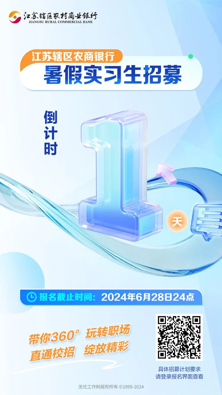 <p>具体招募计划要求</p>
<p>请登录报名界面查看</p>
<p>无忧工作网版权所有 1999-2024</p>

<table>
<tr><td colspan="3">n江苏辖区农村商业银行JIANGSU RURALCOMMERCLAL BANK江苏辖区 农商银行暑假实习生招募</td>
</tr>
<tr><td colspan="3">倒计时天</td>
</tr>
<tr><td></td>
<td></td>
<td>C</td>
</tr>
<tr><td colspan="3"></td>
</tr>
<tr><td colspan="3">①报名截止时间: 2024年6月28日24点</td>
</tr>
<tr><td colspan="2">带你360° 玩转职场直通校招 绽放精彩</td>
<td>回奇a</td>
</tr>
</table>
