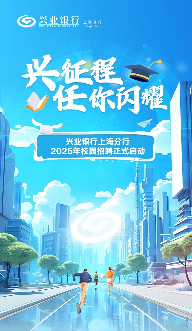 <p>INDUSTRIAL BANK CO.LTD. Shanghai Brmnch上海分行</p>
<p>兴征程一</p>
<p>任你闪耀1</p>

<table>
<tr><td></td>
<td></td>
<td></td>
</tr>
<tr><td colspan="2"></td>
<td></td>
</tr>
<tr><td colspan="2">兴业银行,上海分行2025年校园招聘正式启动</td>
<td></td>
</tr>
<tr><td colspan="2"></td>
<td></td>
</tr>
</table>
