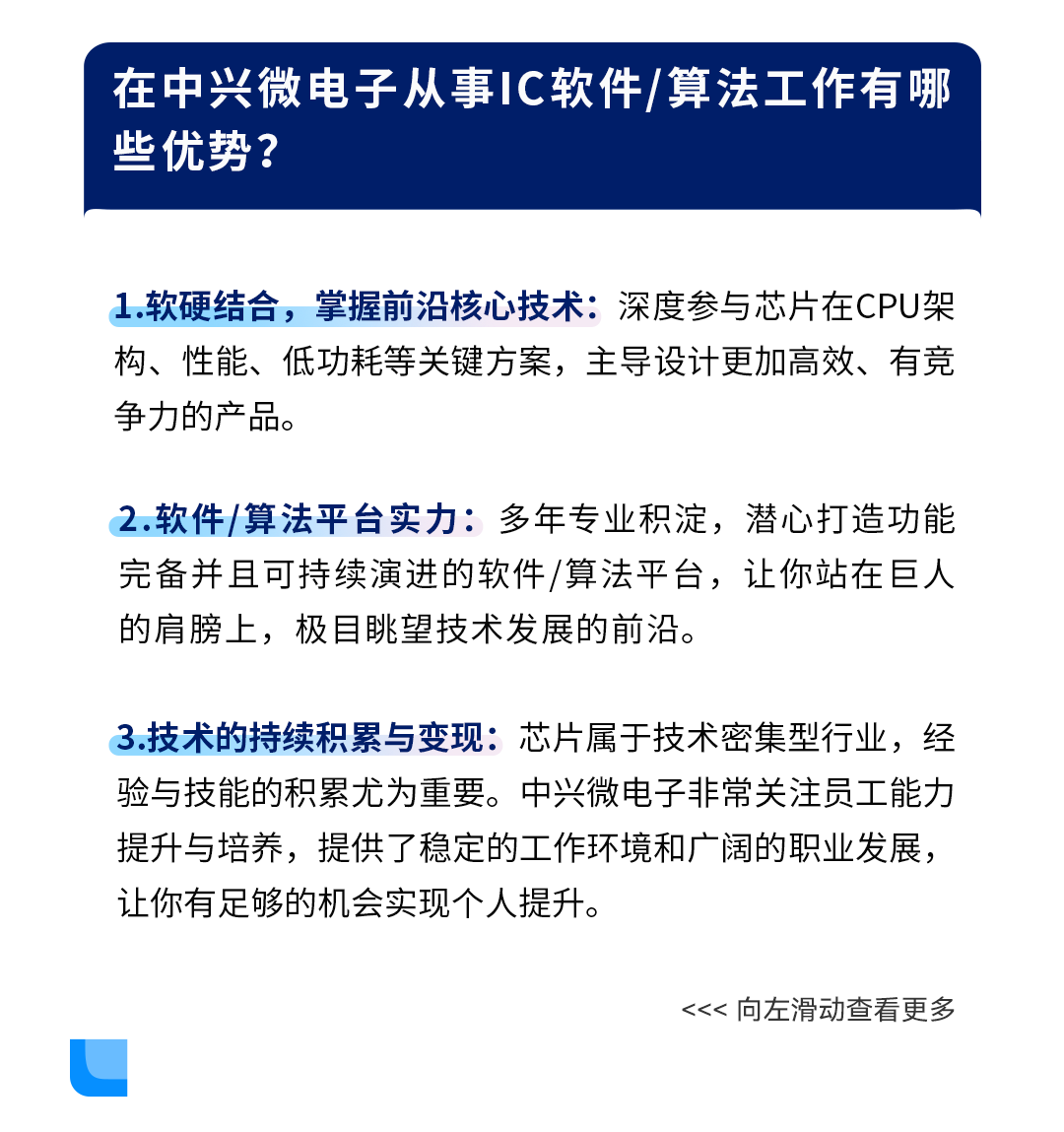 <p>在中兴微电子从事IC软件/算法工作有哪<br/>些优势?</p>
<p>1.软硬结合，掌握前沿核心技术:深度参与芯片在CPU架<br/>构、性能、低功耗等关键方案，主导设计更加高效、有竞<br/>争力的产品。</p>
<p>2.软件/算法平台实力:多年专业积淀，潜心打造功能<br/>完备并且可持续演进的软件/算法平台，让你站在巨人<br/>的肩膀上，极目眺望技术发展的前沿。</p>
<p>3.技术的持续积累与变现:芯片属于技术密集型行业，经<br/>验与技能的积累尤为重要。中兴微电子非常关注员工能力<br/>提升与培养，提供了稳定的工作环境和广阔的职业发展，<br/>让你有足够的机会实现个人提升。</p>
<p><<<向左滑动查看更多</p>
