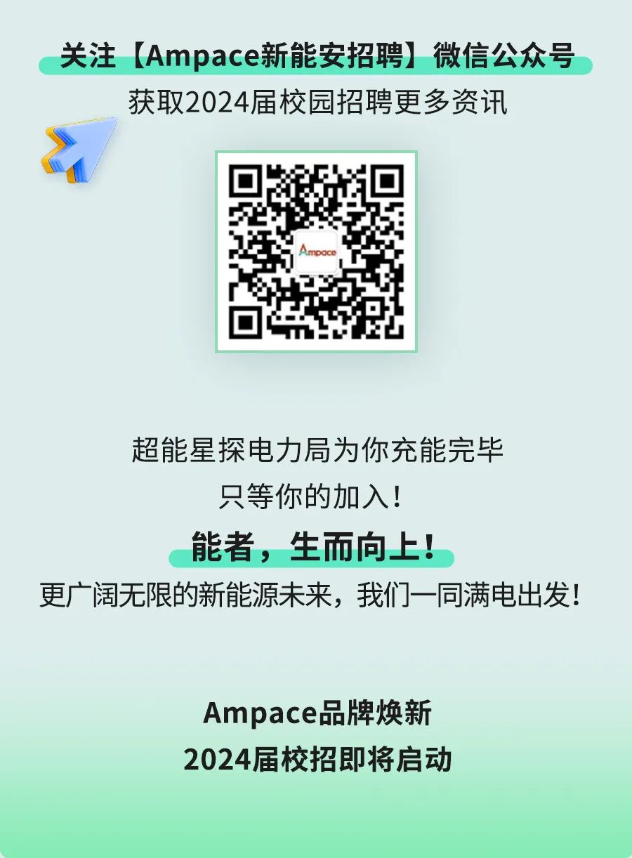 关注[Ampace新能安招聘]微信公众号\\n获取2024届校园招聘更多资讯\\n超能星探电力局为你充能完毕\\n只等你的加入!\\n能者，生而向上!\\n更广阔无限的新能源未来，我们一同满电出发!\\nAmpace品牌焕新\\n2024届校招即将启动\\n \\n