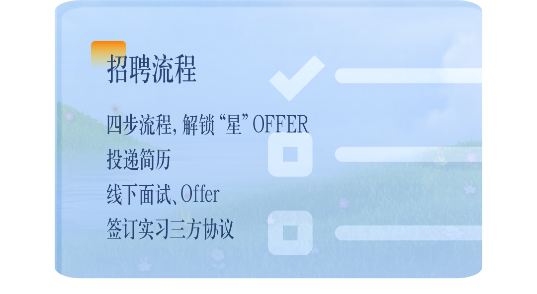 <p>招聘流程</p>
<p>四步流程,解锁“星”OFFER<br/>投递简历</p>
<p>线下面试、Offer</p>
<p>签订实习三方协议</p>
