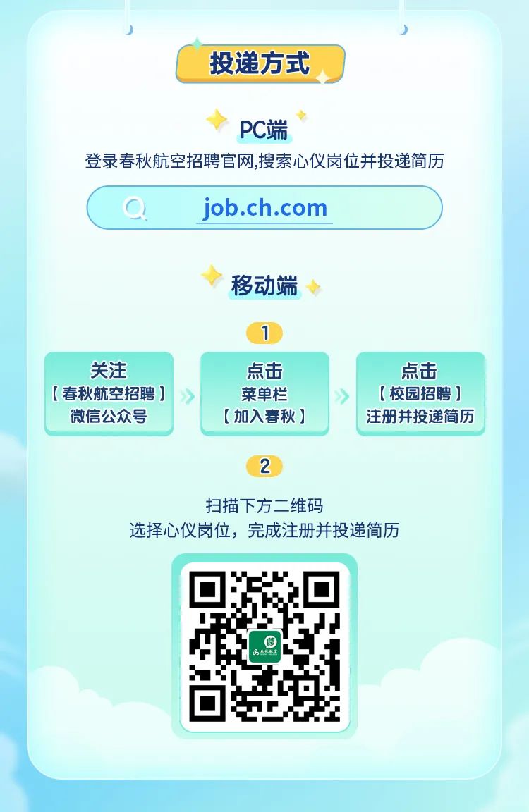<p>投递方式</p>
<p>PC端</p>
<p>登录春秋航空招聘官网,搜索心仪岗位并投递简历</p>
<p>job.ch.com</p>
<p>移动端</p>
<p>关注</p>
<p>[春秋航空招聘]</p>
<p>微信公众号</p>
<p>点击</p>
<p>菜单栏<br/>[加入春秋]</p>
<p>点击<br/>[校园招聘]<br/>注册并投递简历</p>
<p>2</p>
<p>扫描下方二维码</p>
<p>选择心仪岗位，完成注册并投递简历</p>
<p>车</p>
