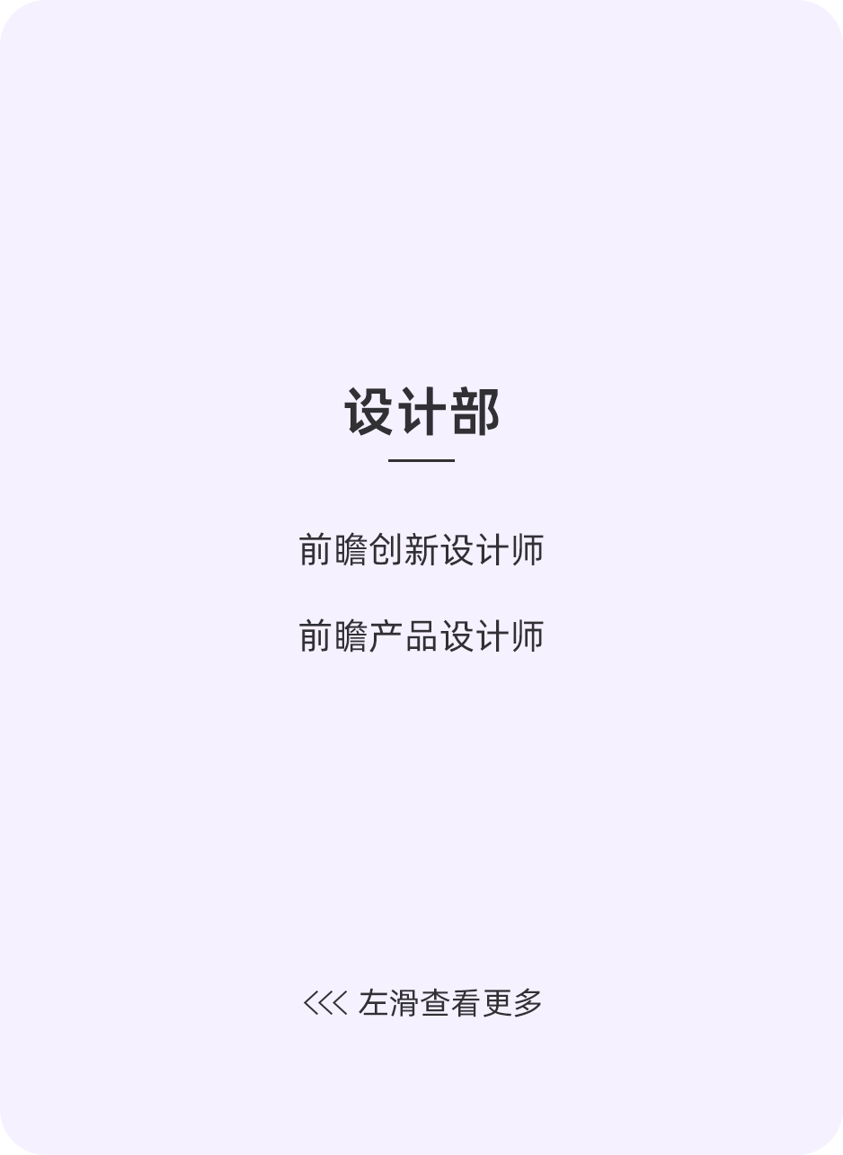 <p>设计部</p>
<p>前瞻创新设计师<br/>前瞻产品设计师</p>
<p><左滑查看更多</p>
