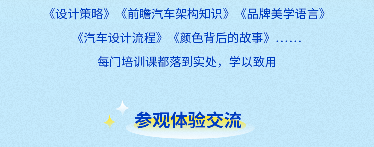 <p>《设计策略》《前瞻汽车架构知识》《品牌美学语言》<br/>《汽车设计流程》《颜色背后的故事》</p>
<p>每门培训课都落到实处，学以致用</p>
<p>参观体验交流</p>
