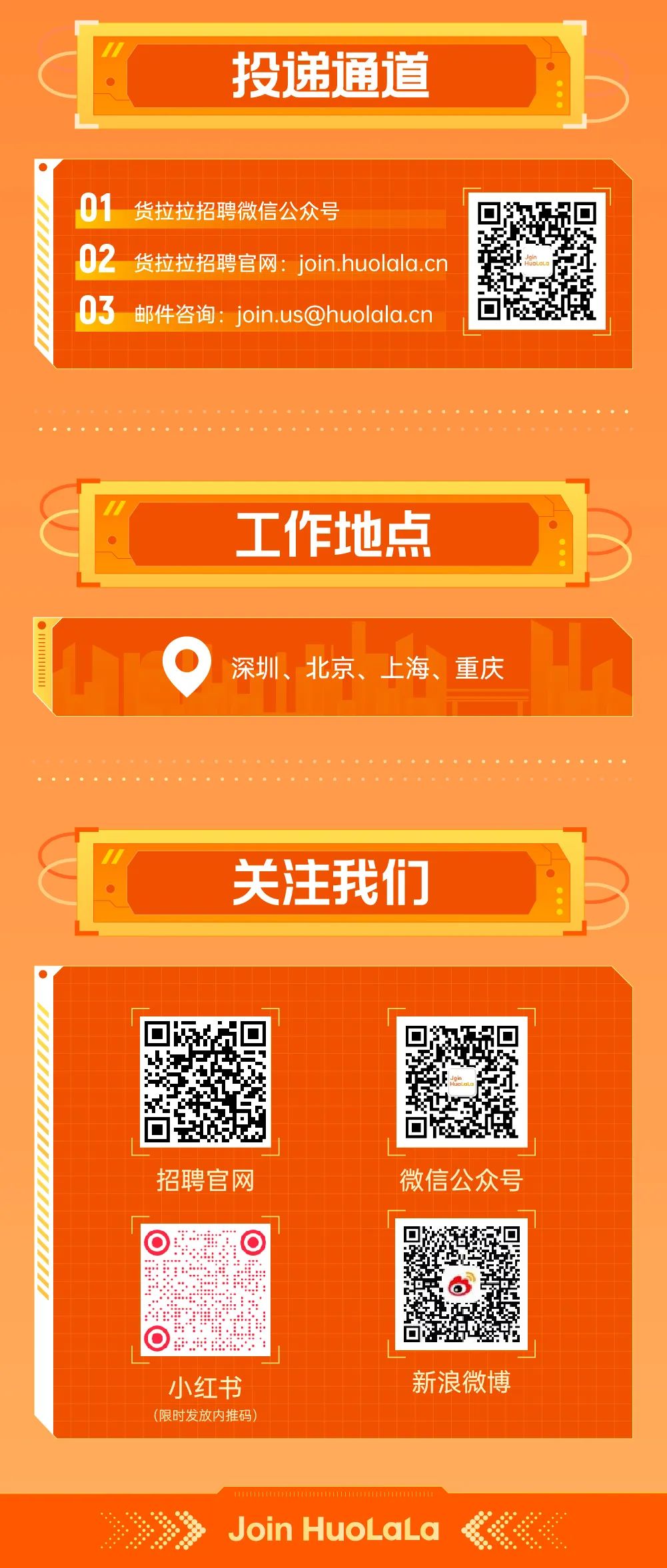 <p>投递通道</p>
<p>01<br/>货拉拉招聘微信公众号</p>
<p>02<br/>货拉拉招聘官网:join.huolala.cn<br/>03<br/>邮件咨询:join.us@huolala.cn</p>
<p>工作地点</p>
<p>深圳、北京、上海、重庆</p>
<p>关注我们</p>
<p>招聘官网</p>
<p>o</p>
<p>微信公众号</p>
<p>.</p>
<p>小红书<br/>(限时发放内推码</p>
<p>回<br/>新浪微博</p>
<p>Join HuoLaLa</p>
