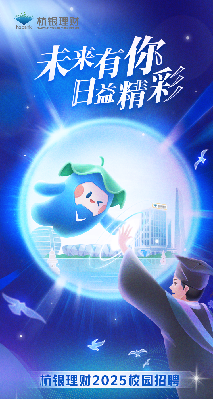 <p>hzbank杭银理财HZBANK Wealth Management</p>
<p>\' 未来有你</p>
<p>日盐精彩</p>
<p>专民理材</p>
<p>9</p>
<p>4</p>
<p>杭银理财2025校园招聘</p>
