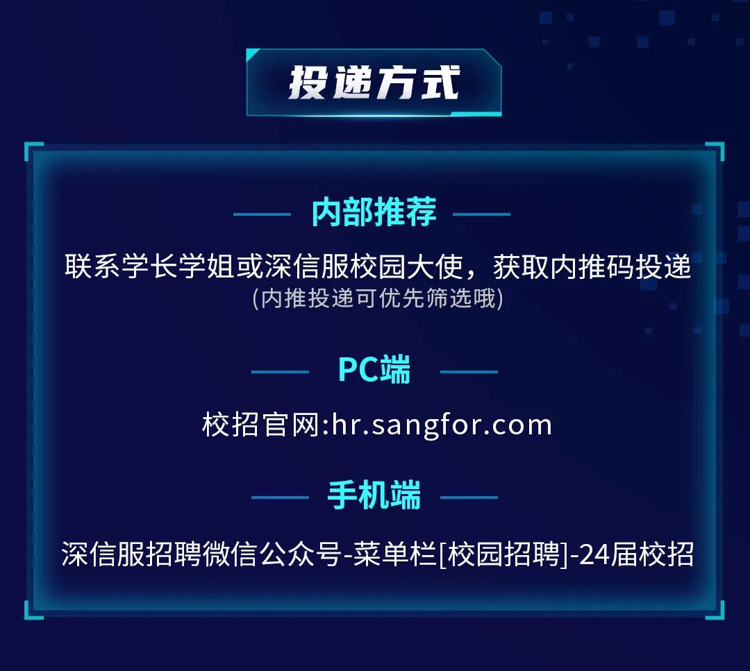 <p>投递方式</p>
<p>内部推荐</p>
<p>联系学长学姐或深信服校园大使，获取内推码投递</p>
<p>(内推投递可优先筛选哦</p>
<p>PC端</p>
<p>校招官网:hr.sangfor.com</p>
<p>手机端</p>
<p>深信服招聘微信公众号-菜单栏[校园招聘]-24届校招</p>
