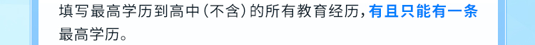 <p>填写最高学历到高中(不含)的所有教育经历,有且只能有一条<br/>最高学历。</p>
