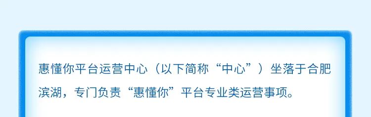 <p>惠懂你平台运营中心(以下简称“中心”)坐落于合肥<br/>滨湖，专门负责“惠懂你”平台专业类运营事项。</p>
